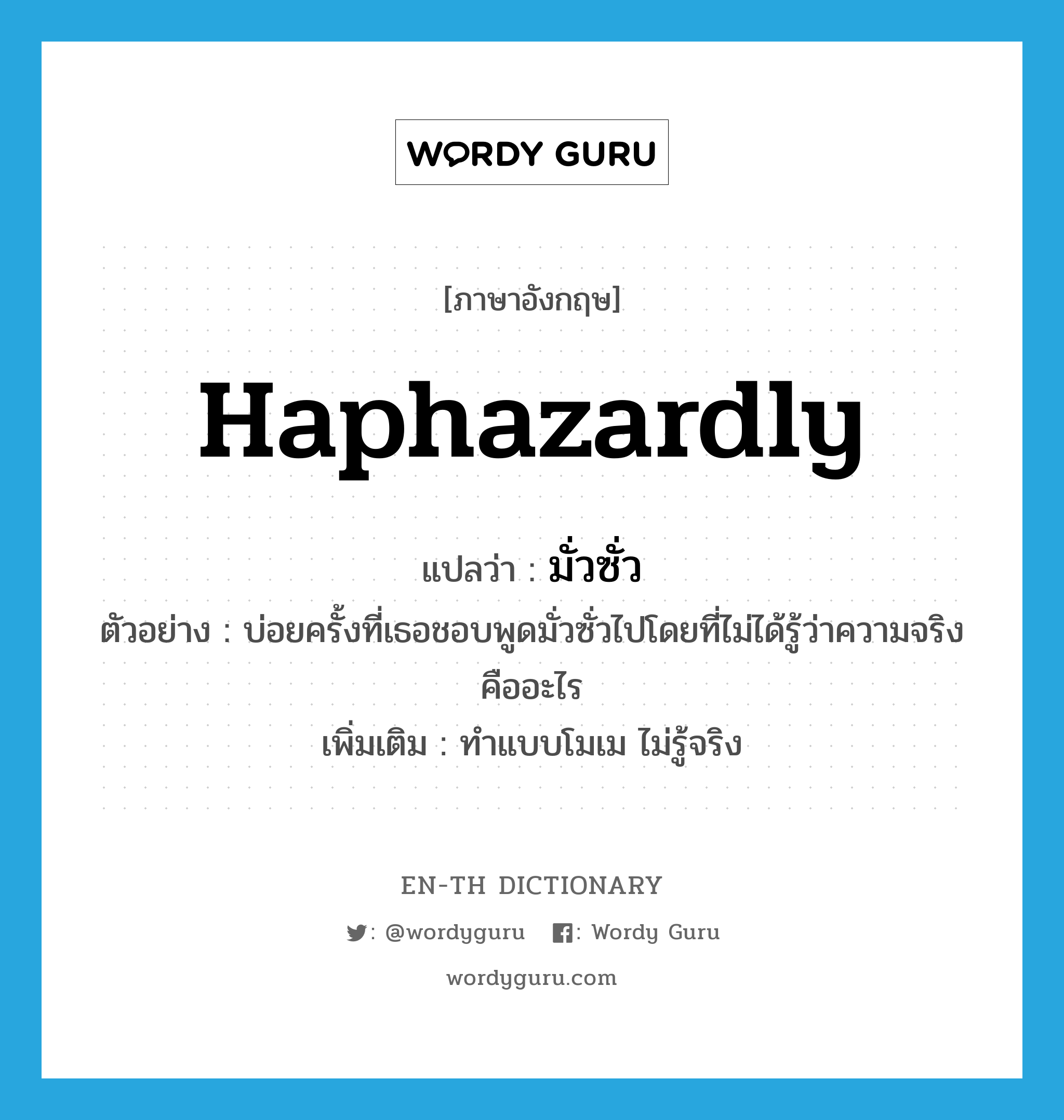 haphazardly แปลว่า?, คำศัพท์ภาษาอังกฤษ haphazardly แปลว่า มั่วซั่ว ประเภท ADV ตัวอย่าง บ่อยครั้งที่เธอชอบพูดมั่วซั่วไปโดยที่ไม่ได้รู้ว่าความจริงคืออะไร เพิ่มเติม ทำแบบโมเม ไม่รู้จริง หมวด ADV