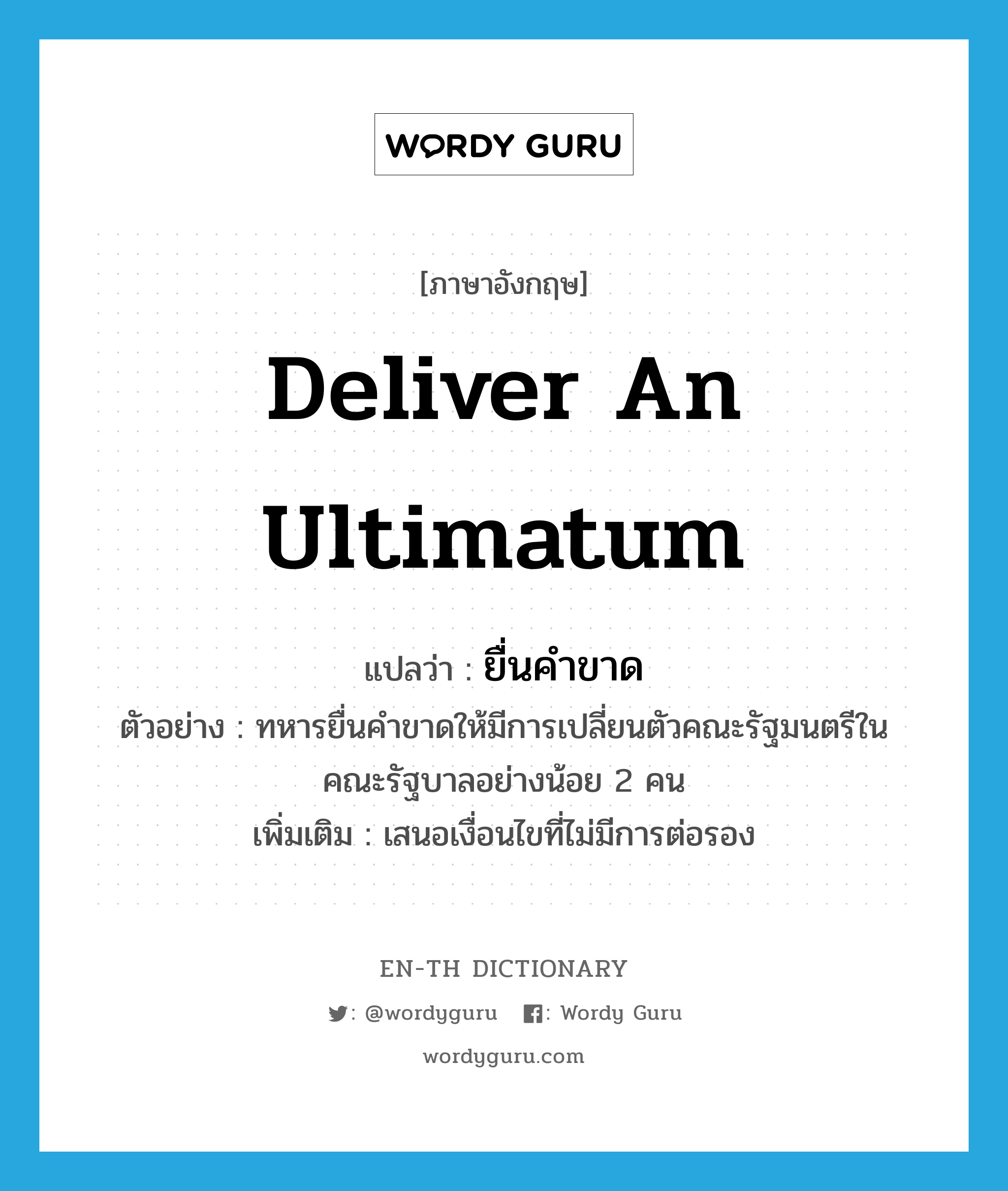 deliver an ultimatum แปลว่า?, คำศัพท์ภาษาอังกฤษ deliver an ultimatum แปลว่า ยื่นคำขาด ประเภท V ตัวอย่าง ทหารยื่นคำขาดให้มีการเปลี่ยนตัวคณะรัฐมนตรีในคณะรัฐบาลอย่างน้อย 2 คน เพิ่มเติม เสนอเงื่อนไขที่ไม่มีการต่อรอง หมวด V