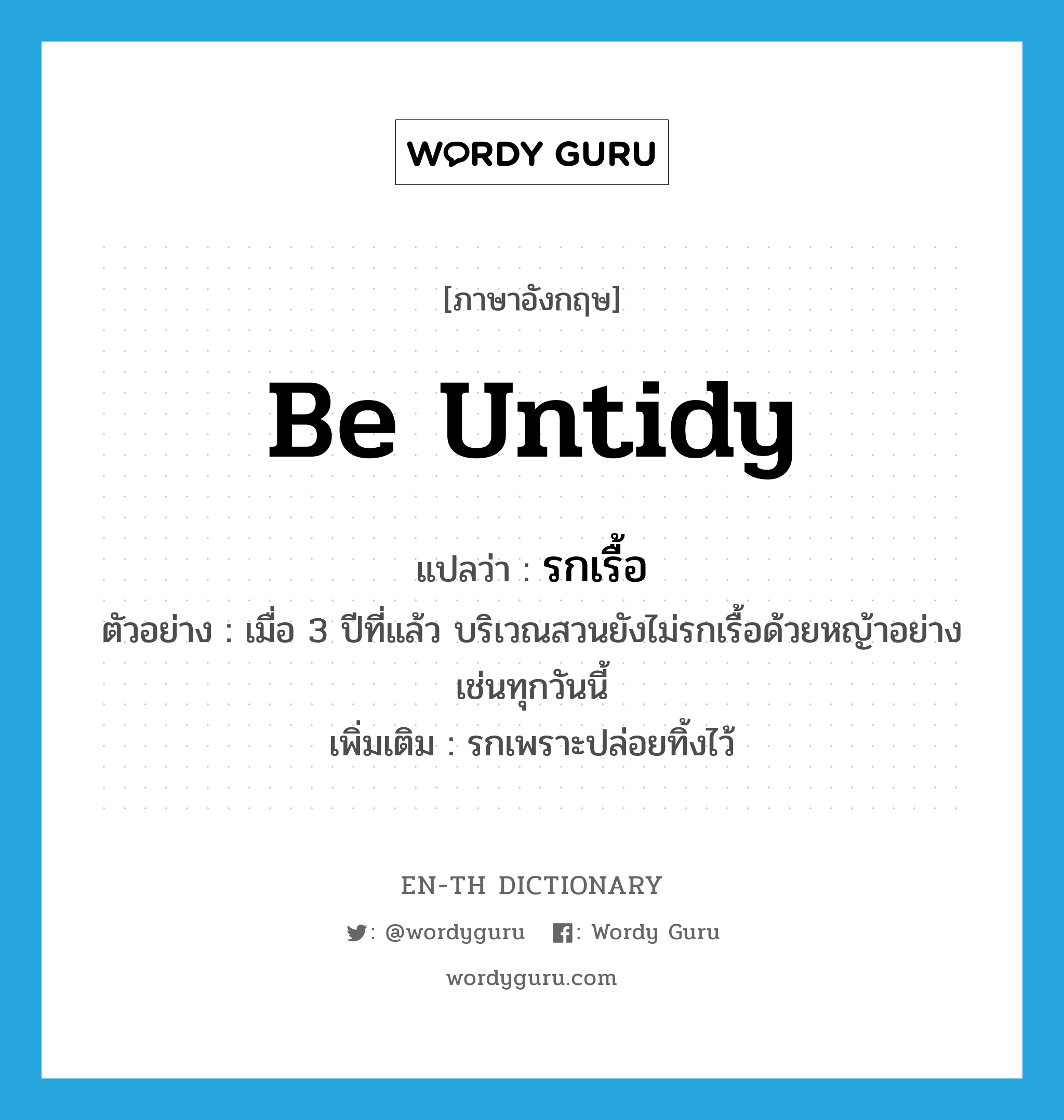 be untidy แปลว่า?, คำศัพท์ภาษาอังกฤษ be untidy แปลว่า รกเรื้อ ประเภท V ตัวอย่าง เมื่อ 3 ปีที่แล้ว บริเวณสวนยังไม่รกเรื้อด้วยหญ้าอย่างเช่นทุกวันนี้ เพิ่มเติม รกเพราะปล่อยทิ้งไว้ หมวด V