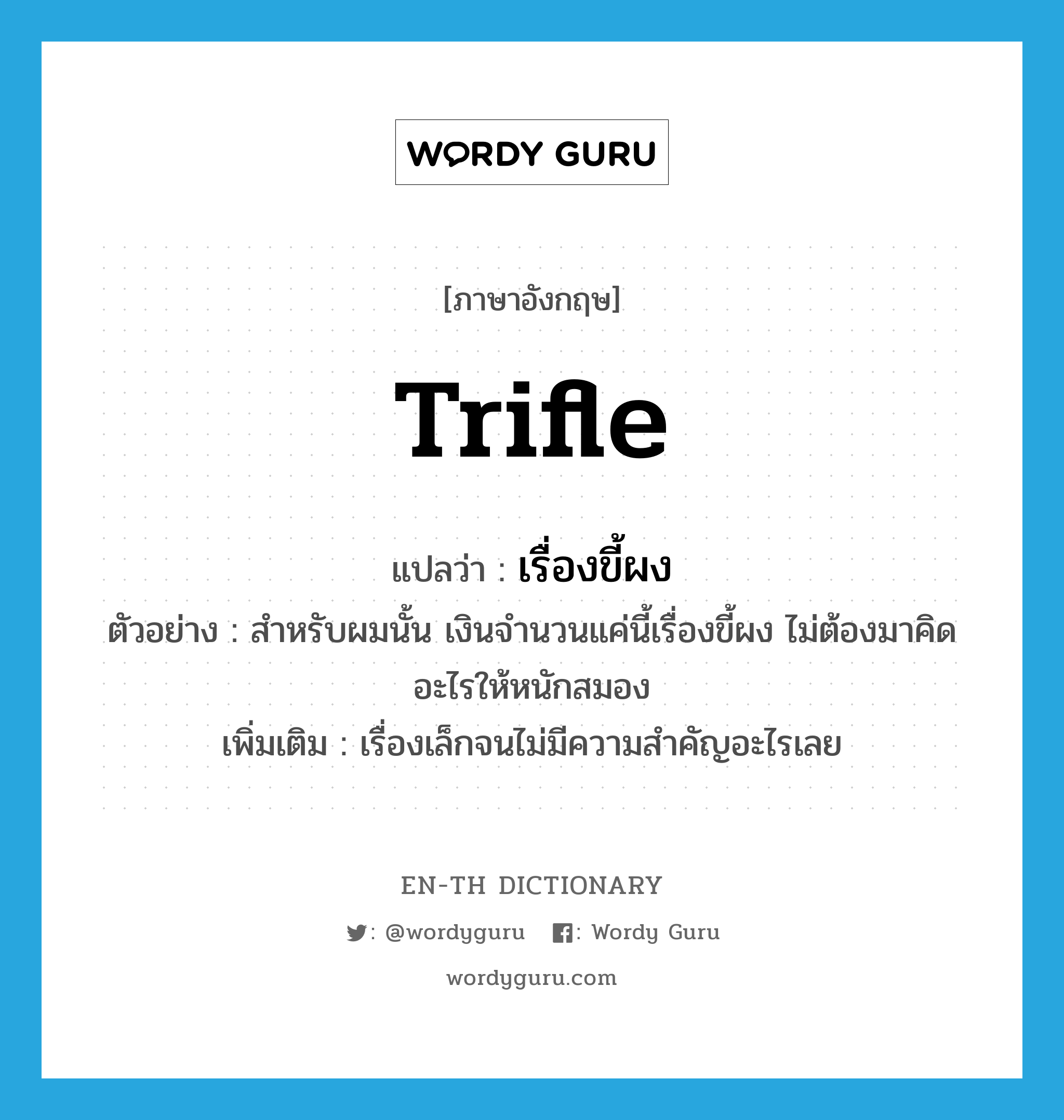 trifle แปลว่า?, คำศัพท์ภาษาอังกฤษ trifle แปลว่า เรื่องขี้ผง ประเภท N ตัวอย่าง สำหรับผมนั้น เงินจำนวนแค่นี้เรื่องขี้ผง ไม่ต้องมาคิดอะไรให้หนักสมอง เพิ่มเติม เรื่องเล็กจนไม่มีความสำคัญอะไรเลย หมวด N