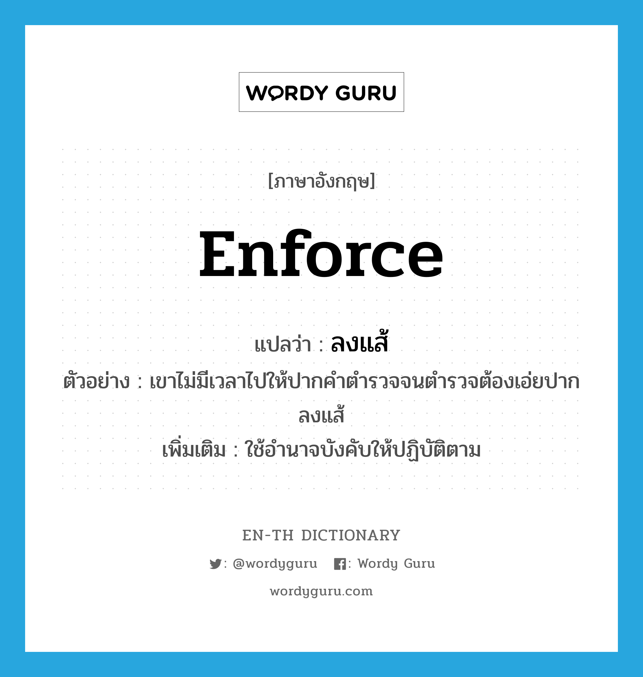 enforce แปลว่า?, คำศัพท์ภาษาอังกฤษ enforce แปลว่า ลงแส้ ประเภท V ตัวอย่าง เขาไม่มีเวลาไปให้ปากคำตำรวจจนตำรวจต้องเอ่ยปากลงแส้ เพิ่มเติม ใช้อำนาจบังคับให้ปฏิบัติตาม หมวด V