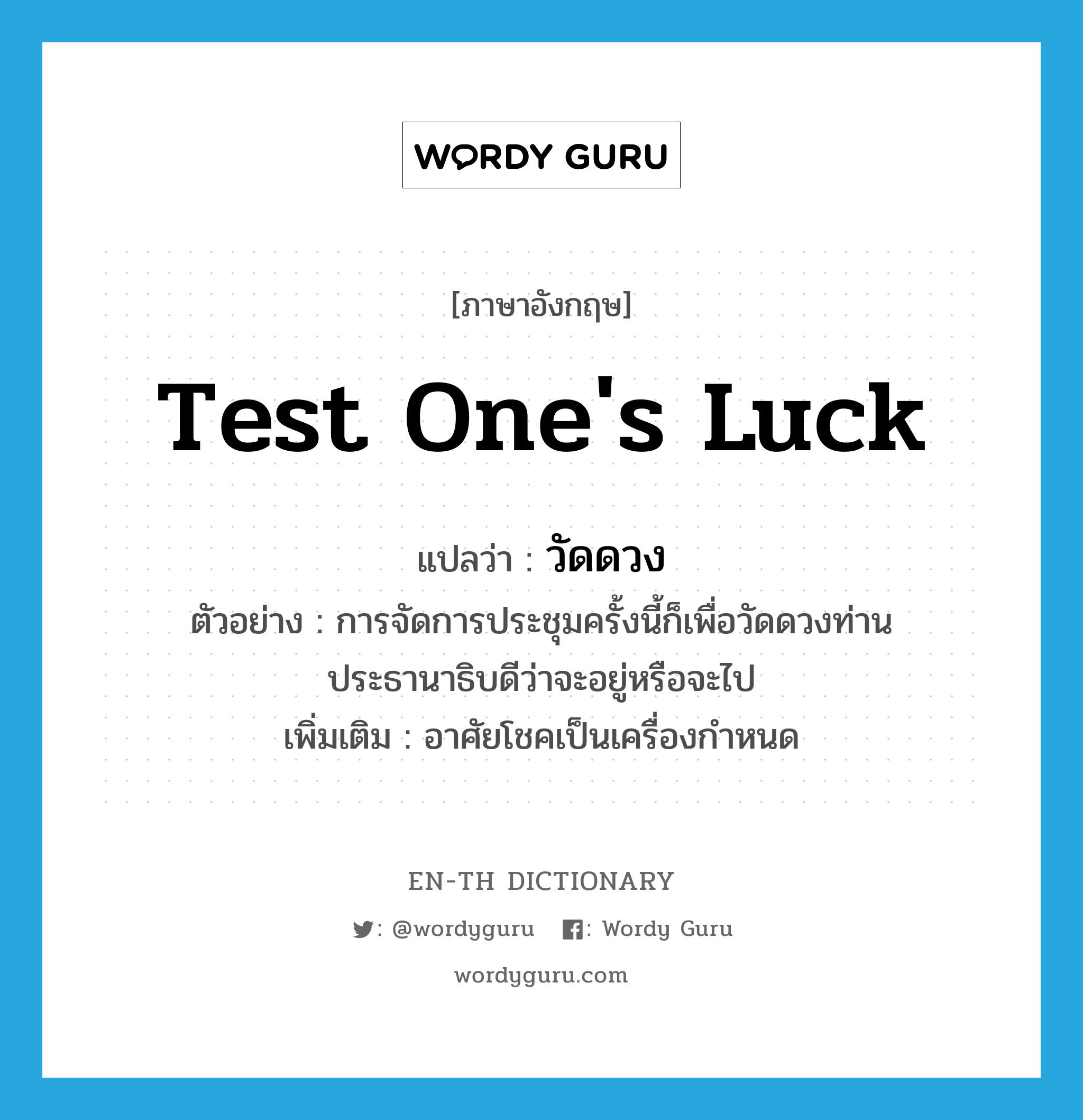 test one&#39;s luck แปลว่า?, คำศัพท์ภาษาอังกฤษ test one&#39;s luck แปลว่า วัดดวง ประเภท V ตัวอย่าง การจัดการประชุมครั้งนี้ก็เพื่อวัดดวงท่านประธานาธิบดีว่าจะอยู่หรือจะไป เพิ่มเติม อาศัยโชคเป็นเครื่องกำหนด หมวด V