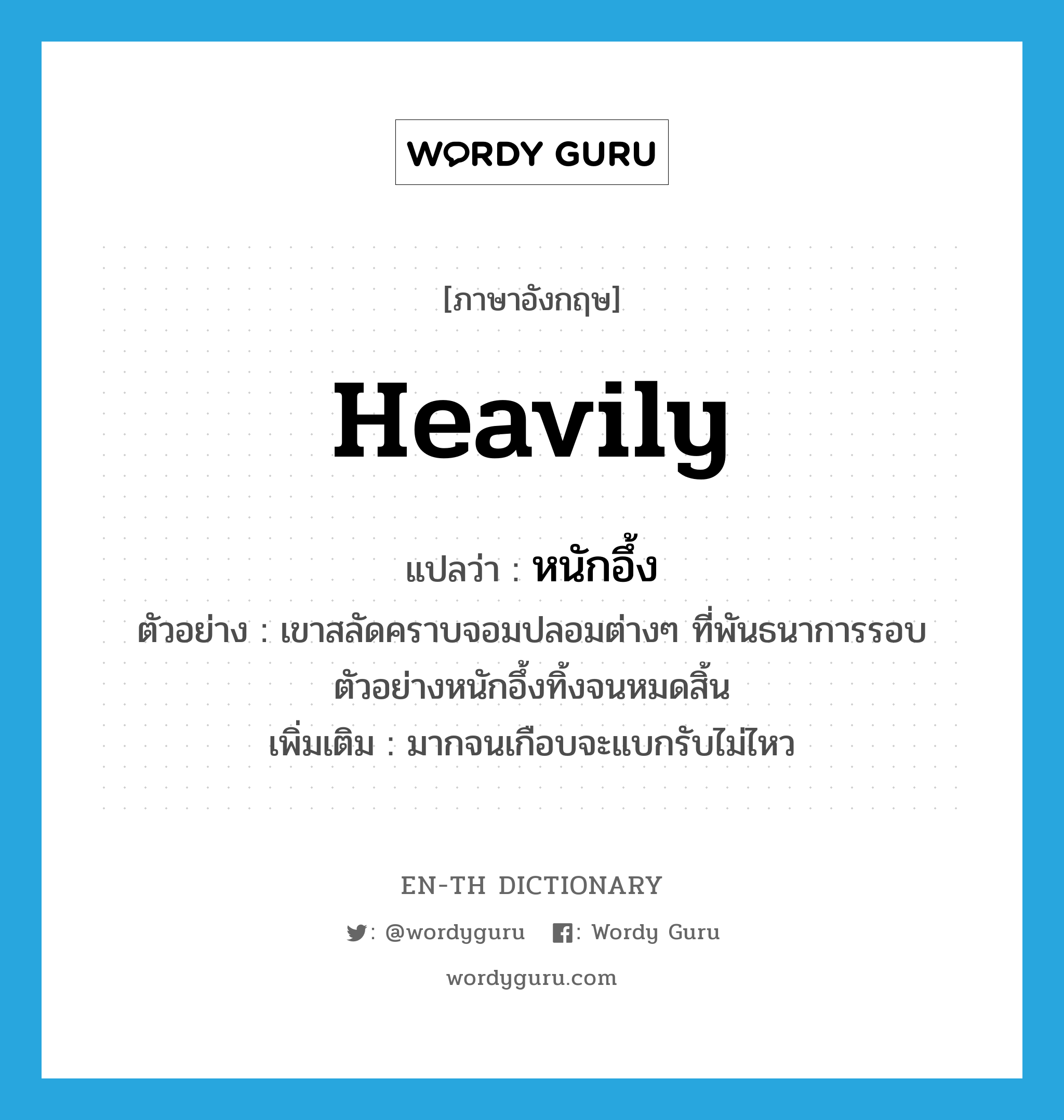 heavily แปลว่า?, คำศัพท์ภาษาอังกฤษ heavily แปลว่า หนักอึ้ง ประเภท ADV ตัวอย่าง เขาสลัดคราบจอมปลอมต่างๆ ที่พันธนาการรอบตัวอย่างหนักอึ้งทิ้งจนหมดสิ้น เพิ่มเติม มากจนเกือบจะแบกรับไม่ไหว หมวด ADV