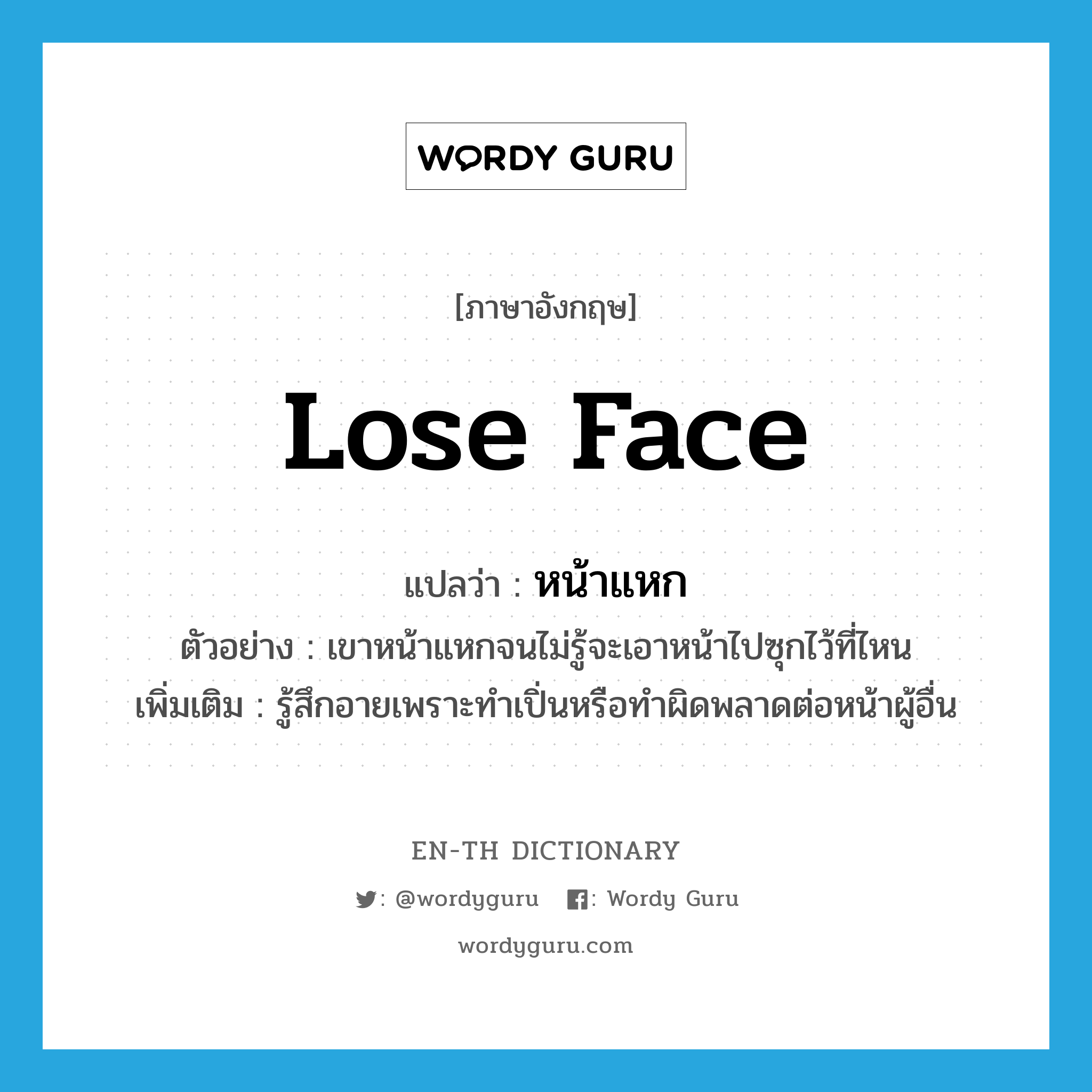 lose face แปลว่า?, คำศัพท์ภาษาอังกฤษ lose face แปลว่า หน้าแหก ประเภท V ตัวอย่าง เขาหน้าแหกจนไม่รู้จะเอาหน้าไปซุกไว้ที่ไหน เพิ่มเติม รู้สึกอายเพราะทำเปิ่นหรือทำผิดพลาดต่อหน้าผู้อื่น หมวด V