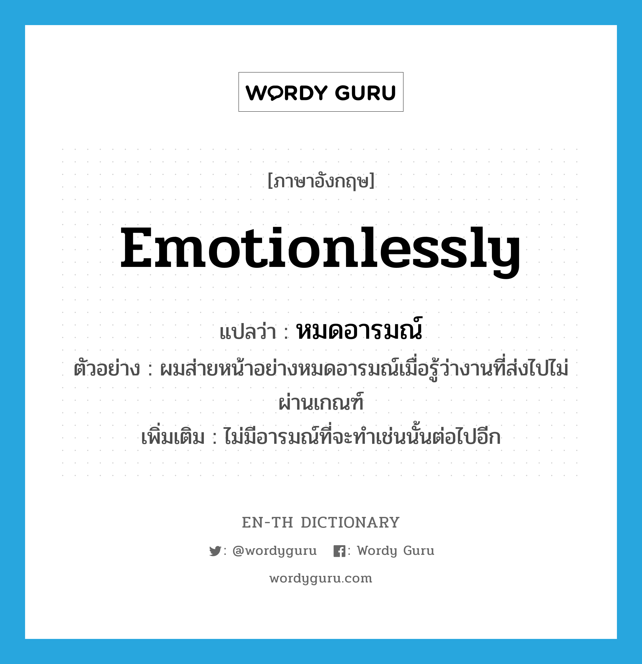 emotionlessly แปลว่า?, คำศัพท์ภาษาอังกฤษ emotionlessly แปลว่า หมดอารมณ์ ประเภท ADV ตัวอย่าง ผมส่ายหน้าอย่างหมดอารมณ์เมื่อรู้ว่างานที่ส่งไปไม่ผ่านเกณฑ์ เพิ่มเติม ไม่มีอารมณ์ที่จะทำเช่นนั้นต่อไปอีก หมวด ADV