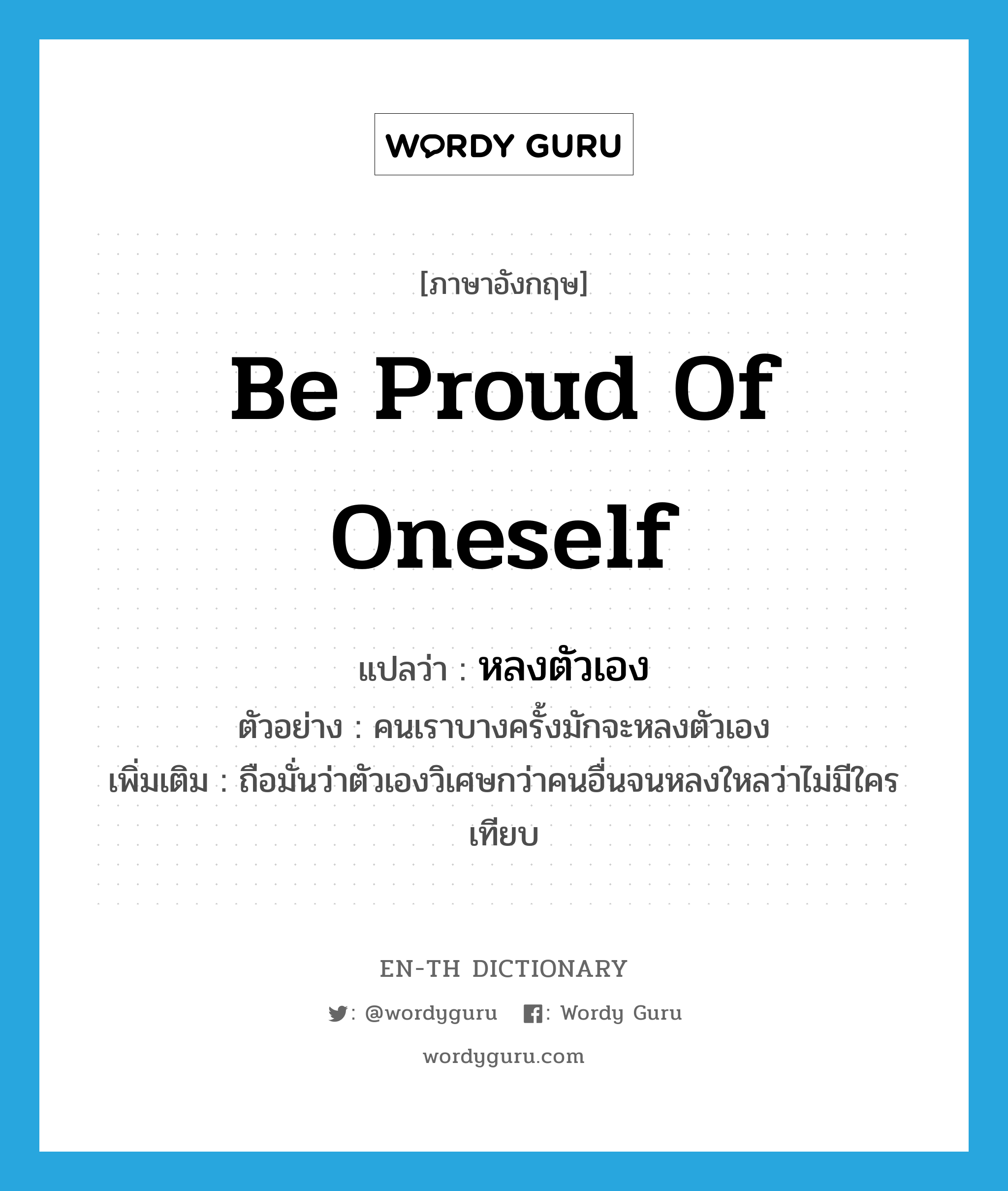 be proud of oneself แปลว่า?, คำศัพท์ภาษาอังกฤษ be proud of oneself แปลว่า หลงตัวเอง ประเภท V ตัวอย่าง คนเราบางครั้งมักจะหลงตัวเอง เพิ่มเติม ถือมั่นว่าตัวเองวิเศษกว่าคนอื่นจนหลงใหลว่าไม่มีใครเทียบ หมวด V