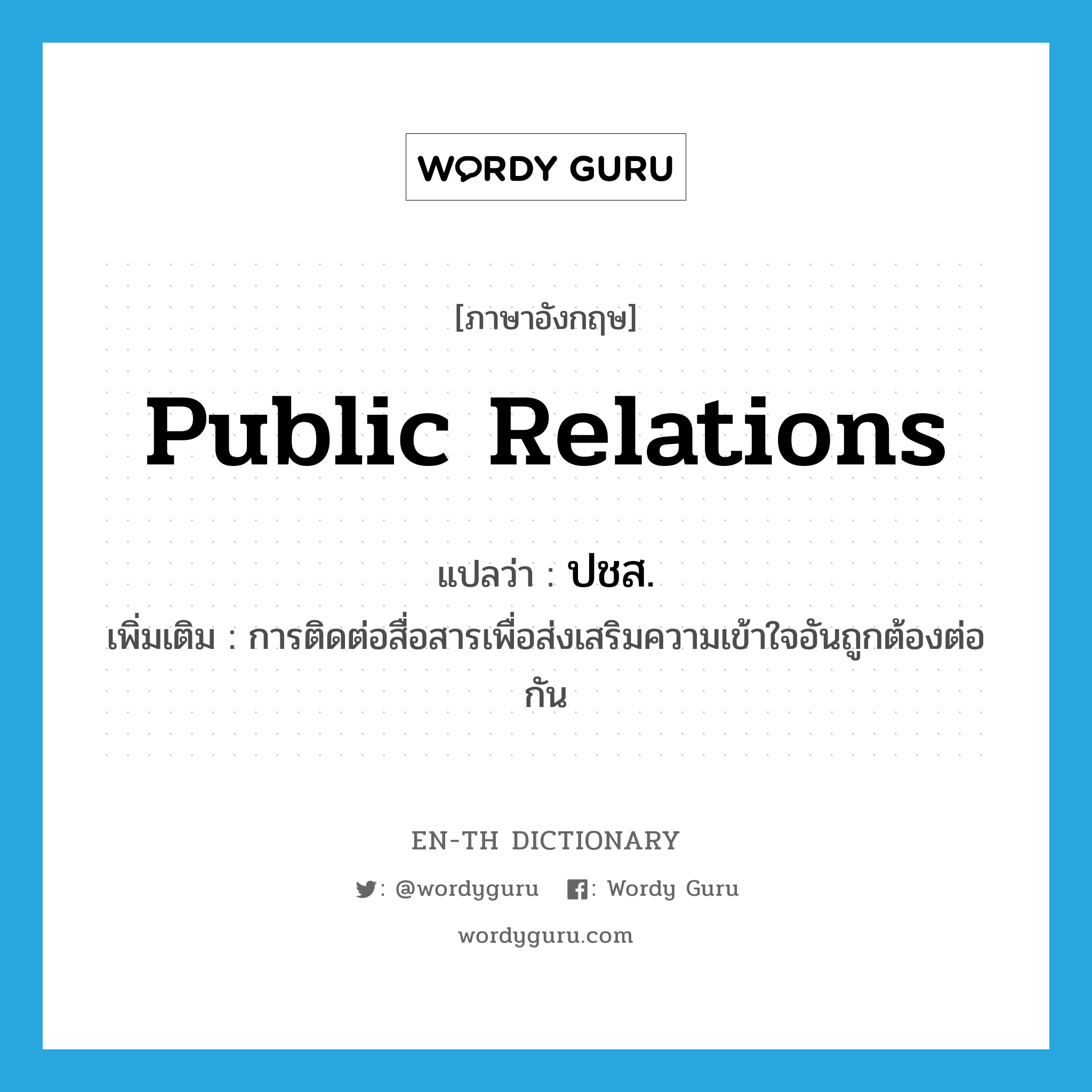 public relations แปลว่า?, คำศัพท์ภาษาอังกฤษ public relations แปลว่า ปชส. ประเภท N เพิ่มเติม การติดต่อสื่อสารเพื่อส่งเสริมความเข้าใจอันถูกต้องต่อกัน หมวด N