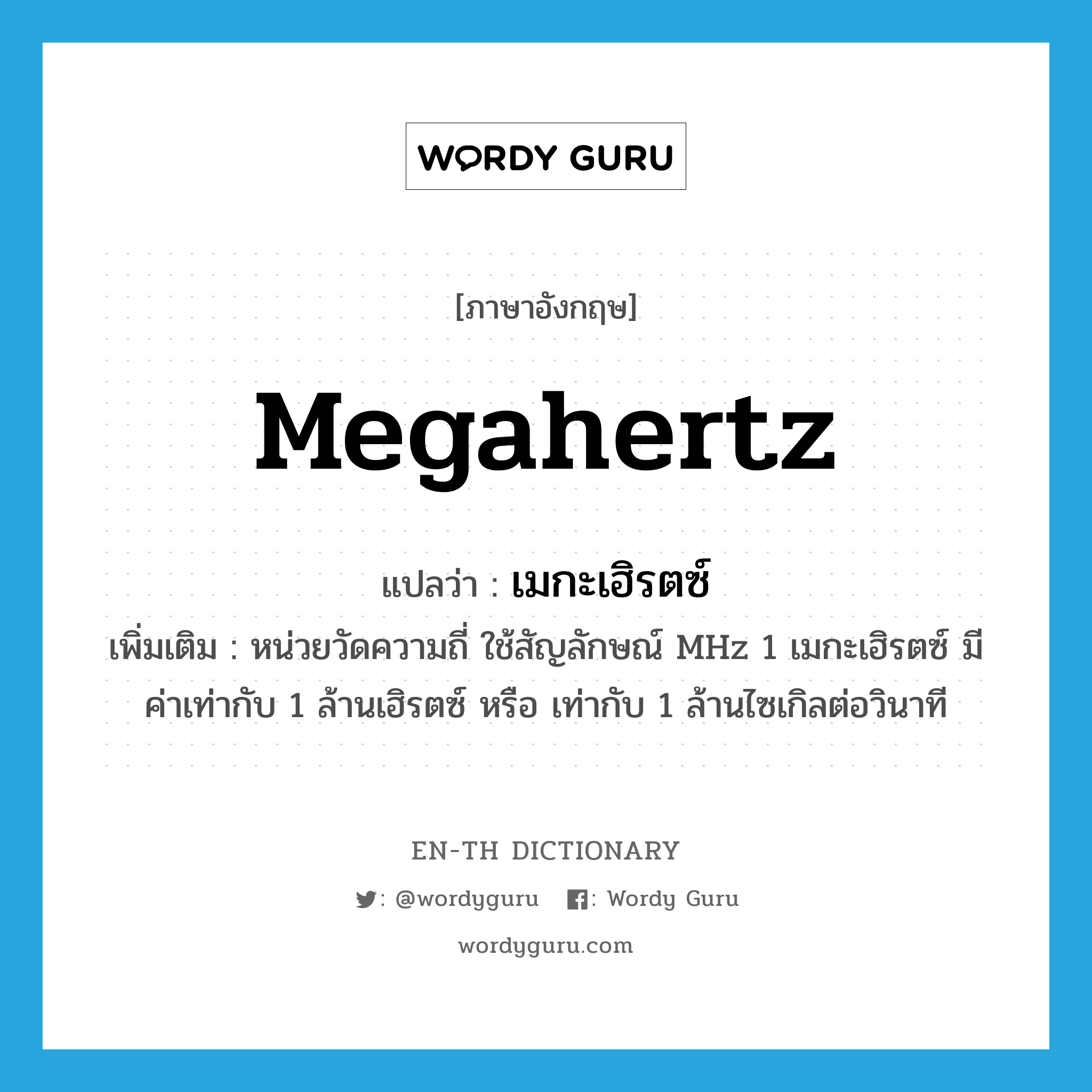 megahertz แปลว่า?, คำศัพท์ภาษาอังกฤษ megahertz แปลว่า เมกะเฮิรตซ์ ประเภท N เพิ่มเติม หน่วยวัดความถี่ ใช้สัญลักษณ์ MHz 1 เมกะเฮิรตซ์ มีค่าเท่ากับ 1 ล้านเฮิรตซ์ หรือ เท่ากับ 1 ล้านไซเกิลต่อวินาที หมวด N