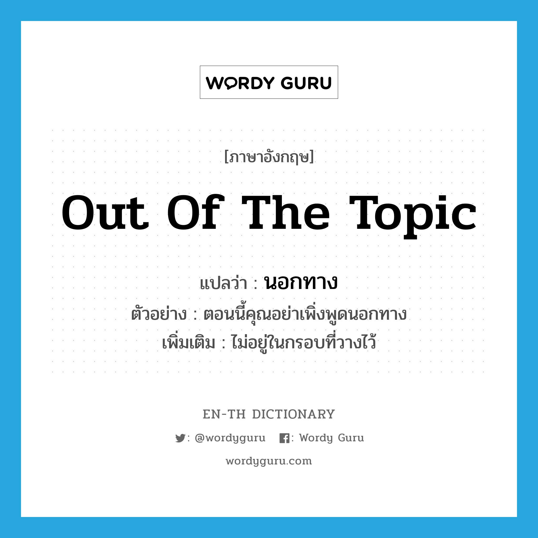 out of the topic แปลว่า?, คำศัพท์ภาษาอังกฤษ out of the topic แปลว่า นอกทาง ประเภท ADV ตัวอย่าง ตอนนี้คุณอย่าเพิ่งพูดนอกทาง เพิ่มเติม ไม่อยู่ในกรอบที่วางไว้ หมวด ADV