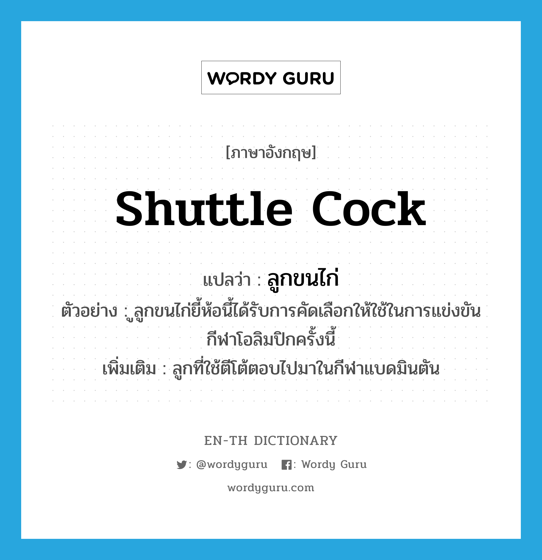 shuttle cock แปลว่า?, คำศัพท์ภาษาอังกฤษ shuttle cock แปลว่า ลูกขนไก่ ประเภท N ตัวอย่าง ูลูกขนไก่ยี้ห้อนี้ได้รับการคัดเลือกให้ใช้ในการแข่งขันกีฬาโอลิมปิกครั้งนี้ เพิ่มเติม ลูกที่ใช้ตีโต้ตอบไปมาในกีฬาแบดมินตัน หมวด N