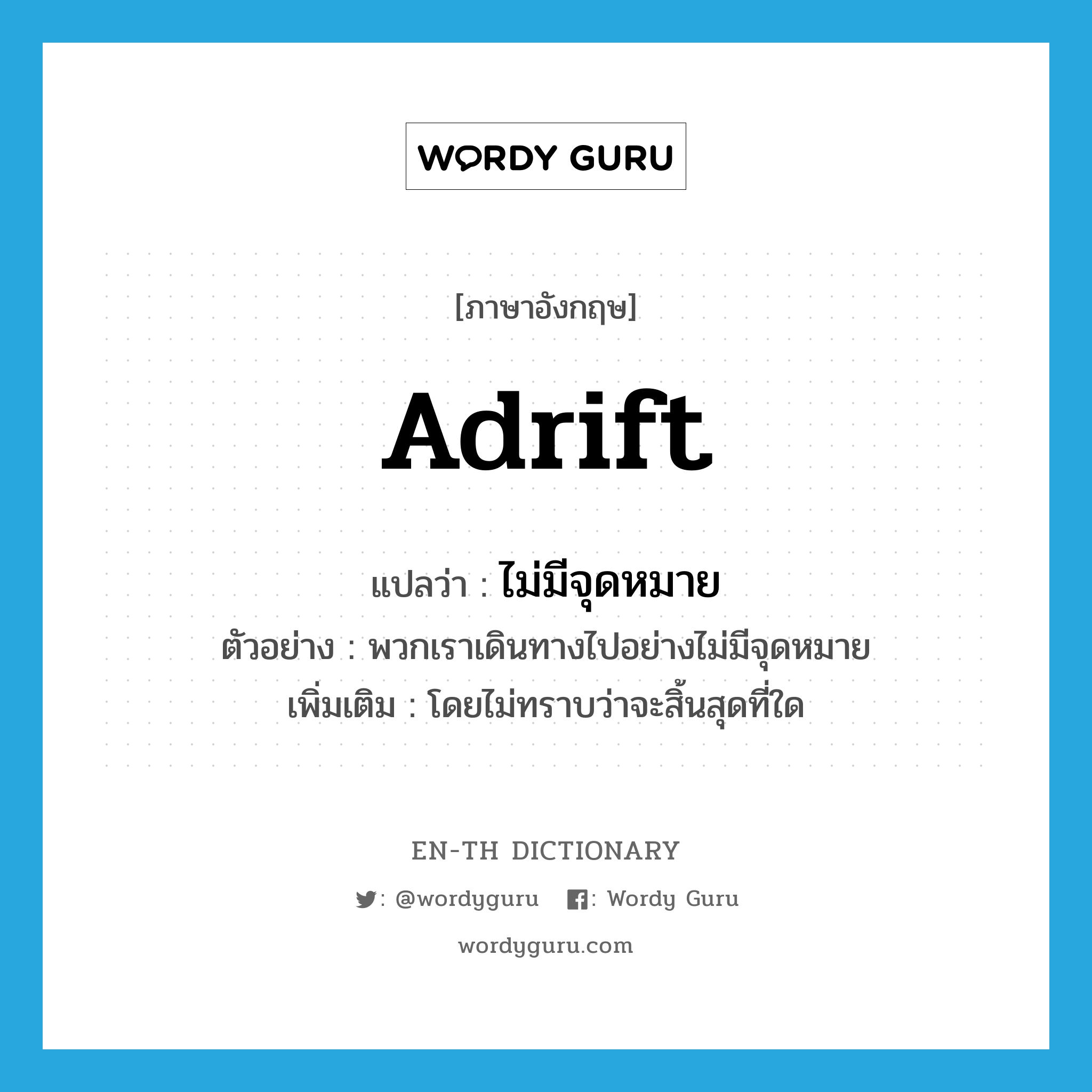 adrift แปลว่า?, คำศัพท์ภาษาอังกฤษ adrift แปลว่า ไม่มีจุดหมาย ประเภท ADV ตัวอย่าง พวกเราเดินทางไปอย่างไม่มีจุดหมาย เพิ่มเติม โดยไม่ทราบว่าจะสิ้นสุดที่ใด หมวด ADV