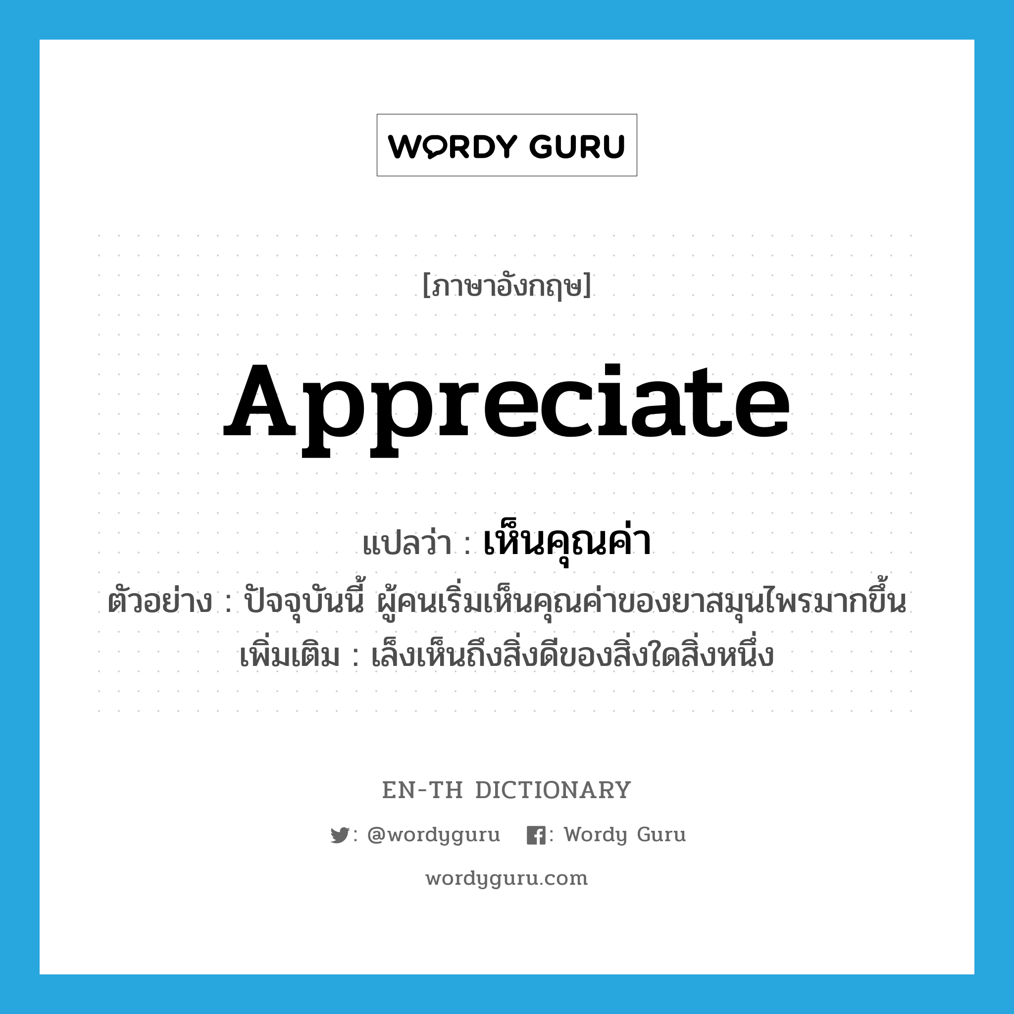 appreciate แปลว่า?, คำศัพท์ภาษาอังกฤษ appreciate แปลว่า เห็นคุณค่า ประเภท V ตัวอย่าง ปัจจุบันนี้ ผู้คนเริ่มเห็นคุณค่าของยาสมุนไพรมากขึ้น เพิ่มเติม เล็งเห็นถึงสิ่งดีของสิ่งใดสิ่งหนึ่ง หมวด V