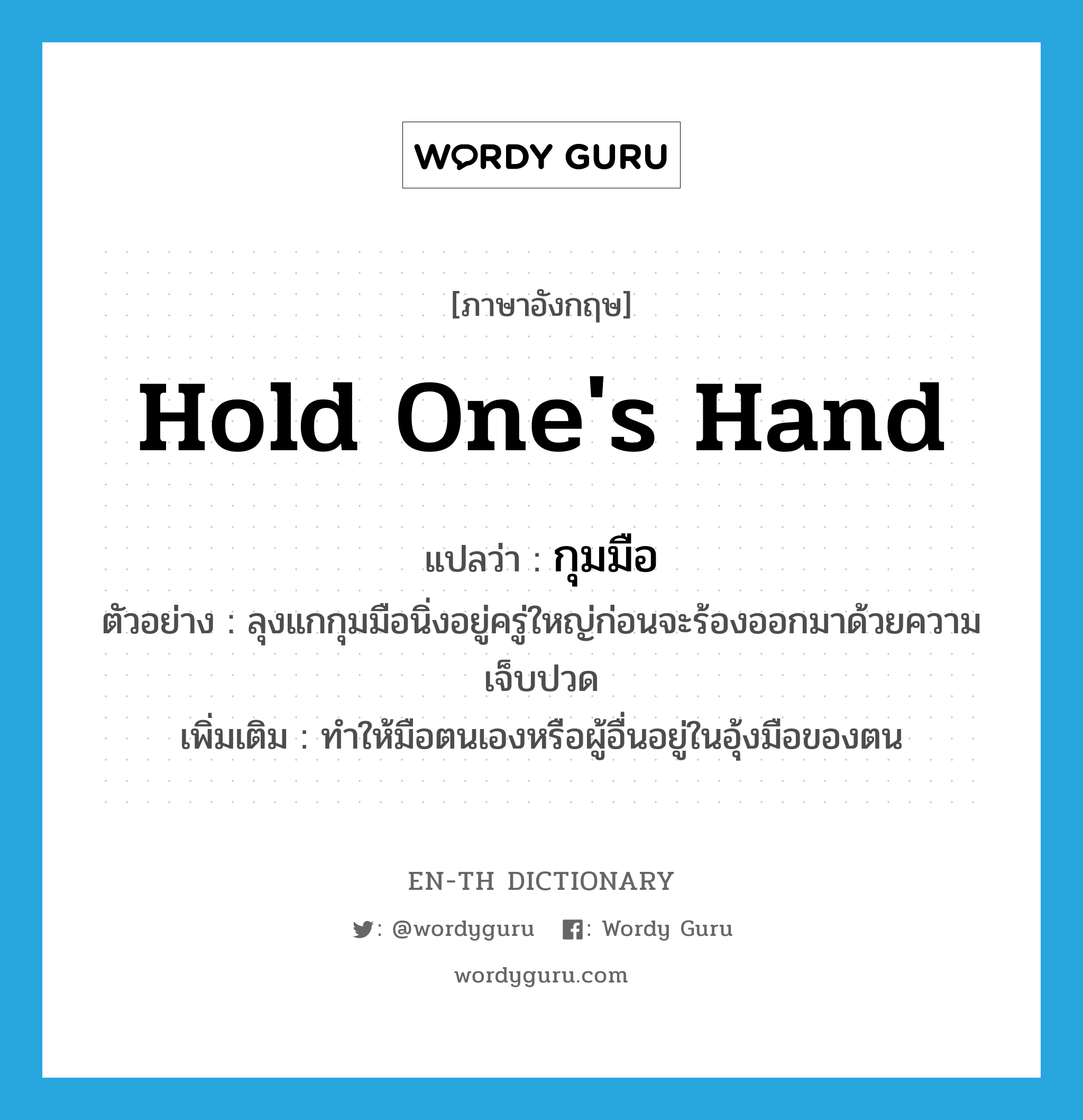 hold one&#39;s hand แปลว่า?, คำศัพท์ภาษาอังกฤษ hold one&#39;s hand แปลว่า กุมมือ ประเภท V ตัวอย่าง ลุงแกกุมมือนิ่งอยู่ครู่ใหญ่ก่อนจะร้องออกมาด้วยความเจ็บปวด เพิ่มเติม ทำให้มือตนเองหรือผู้อื่นอยู่ในอุ้งมือของตน หมวด V