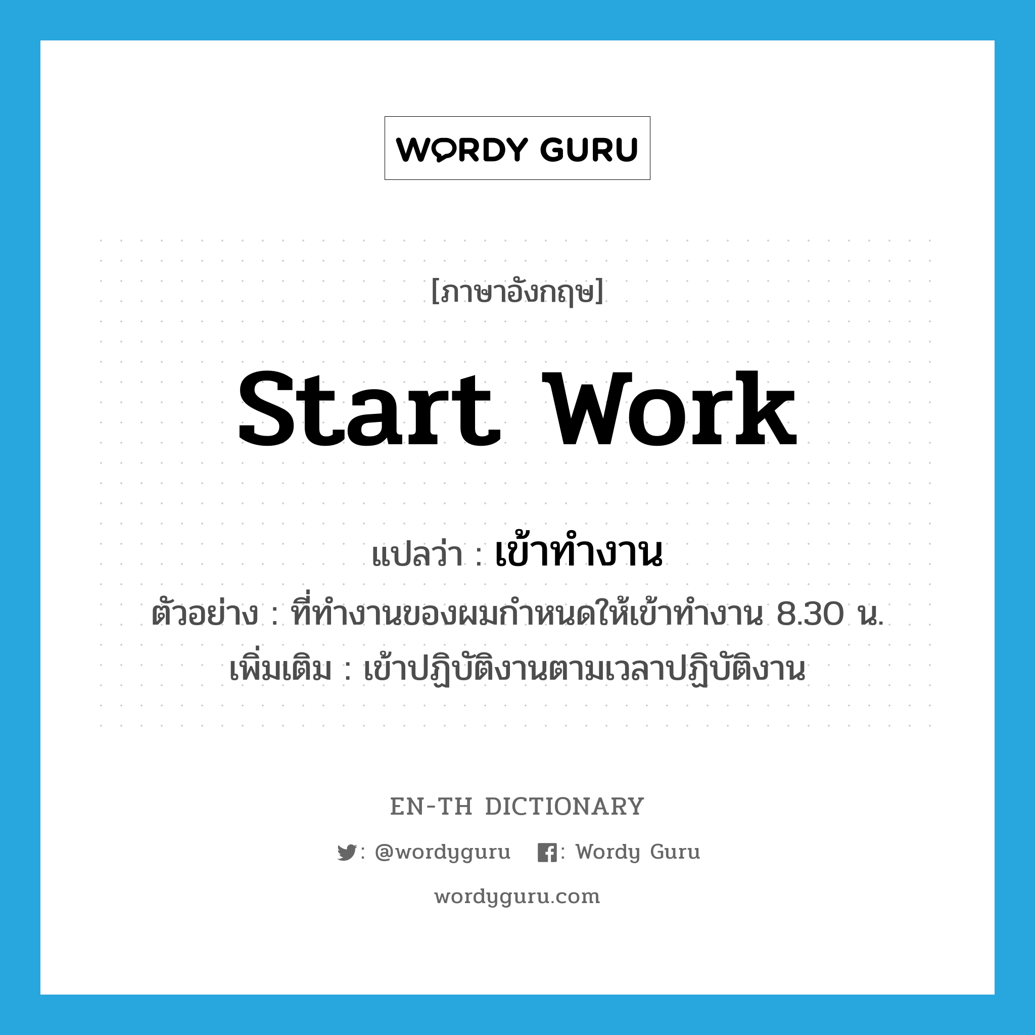 start work แปลว่า?, คำศัพท์ภาษาอังกฤษ start work แปลว่า เข้าทำงาน ประเภท V ตัวอย่าง ที่ทำงานของผมกำหนดให้เข้าทำงาน 8.30 น. เพิ่มเติม เข้าปฏิบัติงานตามเวลาปฏิบัติงาน หมวด V