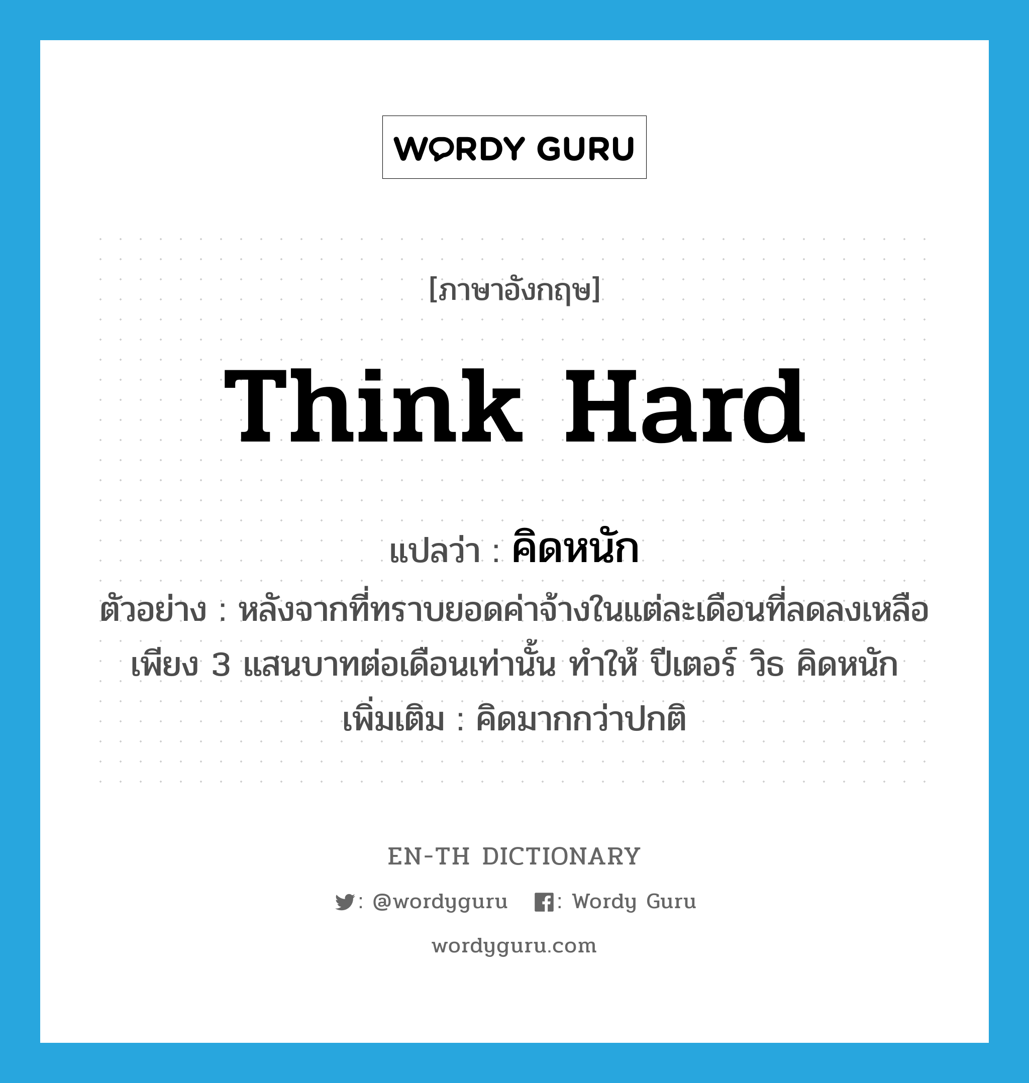 think hard แปลว่า?, คำศัพท์ภาษาอังกฤษ think hard แปลว่า คิดหนัก ประเภท V ตัวอย่าง หลังจากที่ทราบยอดค่าจ้างในแต่ละเดือนที่ลดลงเหลือเพียง 3 แสนบาทต่อเดือนเท่านั้น ทำให้ ปีเตอร์ วิธ คิดหนัก เพิ่มเติม คิดมากกว่าปกติ หมวด V