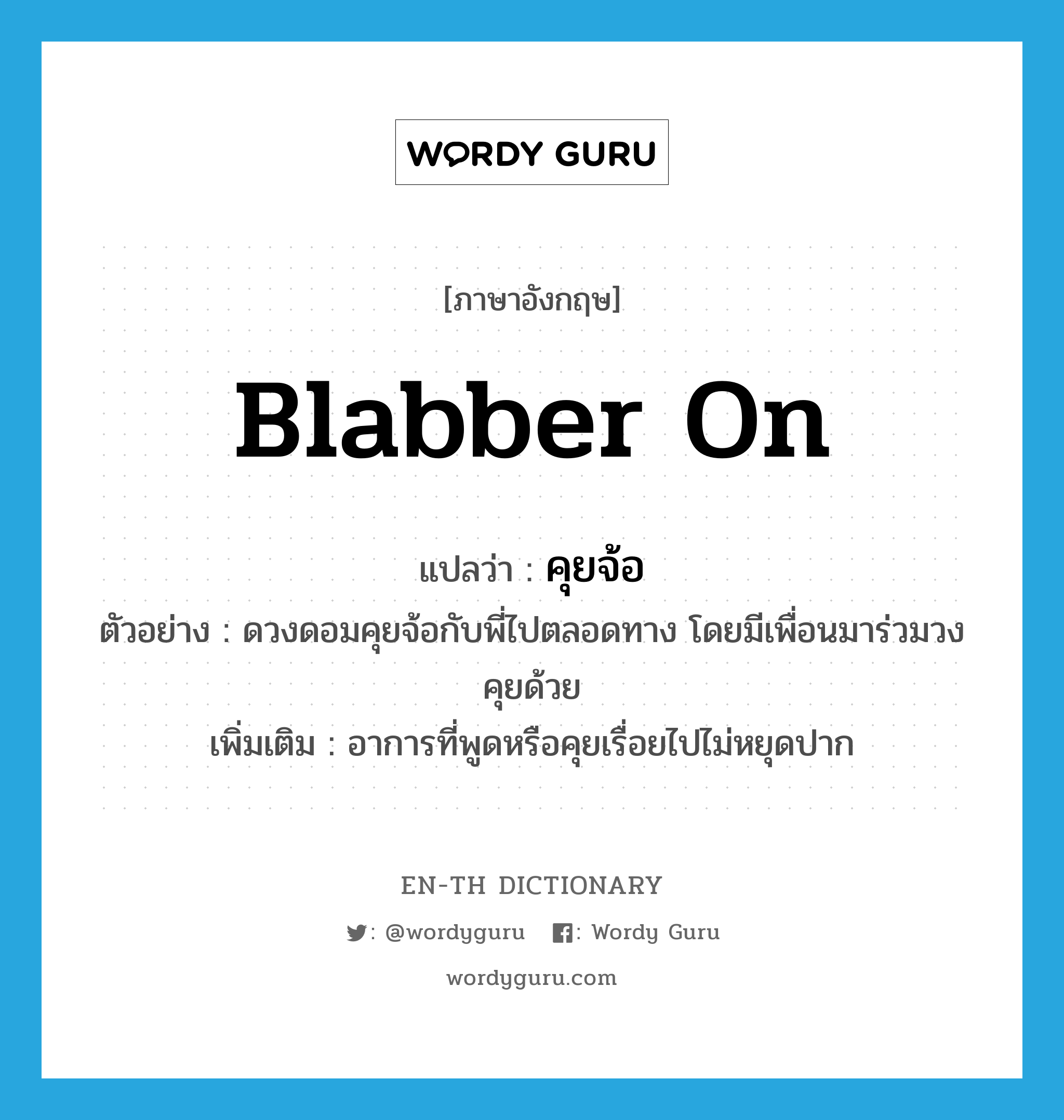 blabber on แปลว่า?, คำศัพท์ภาษาอังกฤษ blabber on แปลว่า คุยจ้อ ประเภท V ตัวอย่าง ดวงดอมคุยจ้อกับพี่ไปตลอดทาง โดยมีเพื่อนมาร่วมวงคุยด้วย เพิ่มเติม อาการที่พูดหรือคุยเรื่อยไปไม่หยุดปาก หมวด V