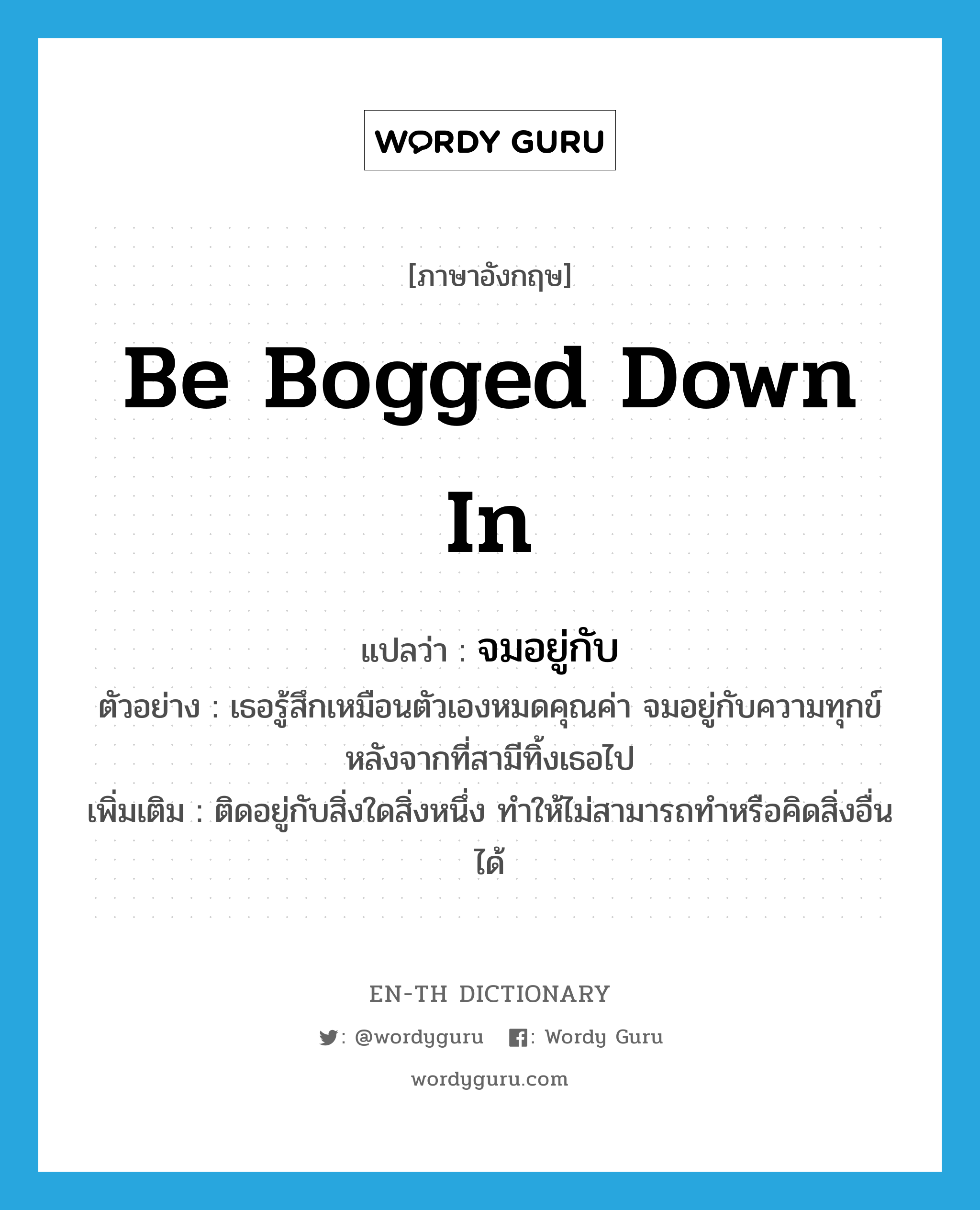 be bogged down in แปลว่า?, คำศัพท์ภาษาอังกฤษ be bogged down in แปลว่า จมอยู่กับ ประเภท V ตัวอย่าง เธอรู้สึกเหมือนตัวเองหมดคุณค่า จมอยู่กับความทุกข์หลังจากที่สามีทิ้งเธอไป เพิ่มเติม ติดอยู่กับสิ่งใดสิ่งหนึ่ง ทำให้ไม่สามารถทำหรือคิดสิ่งอื่นได้ หมวด V