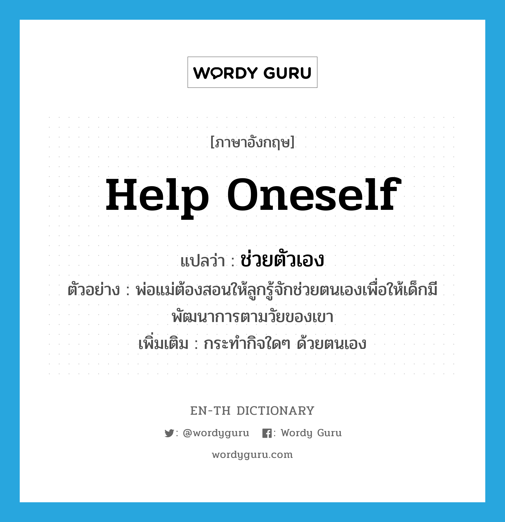 help oneself แปลว่า?, คำศัพท์ภาษาอังกฤษ help oneself แปลว่า ช่วยตัวเอง ประเภท V ตัวอย่าง พ่อแม่ต้องสอนให้ลูกรู้จักช่วยตนเองเพื่อให้เด็กมีพัฒนาการตามวัยของเขา เพิ่มเติม กระทำกิจใดๆ ด้วยตนเอง หมวด V