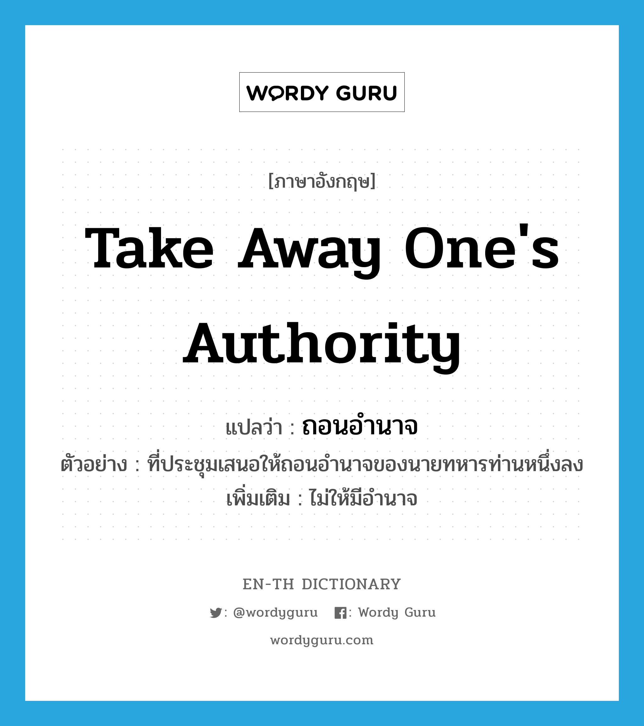 take away one&#39;s authority แปลว่า?, คำศัพท์ภาษาอังกฤษ take away one&#39;s authority แปลว่า ถอนอำนาจ ประเภท V ตัวอย่าง ที่ประชุมเสนอให้ถอนอำนาจของนายทหารท่านหนึ่งลง เพิ่มเติม ไม่ให้มีอำนาจ หมวด V