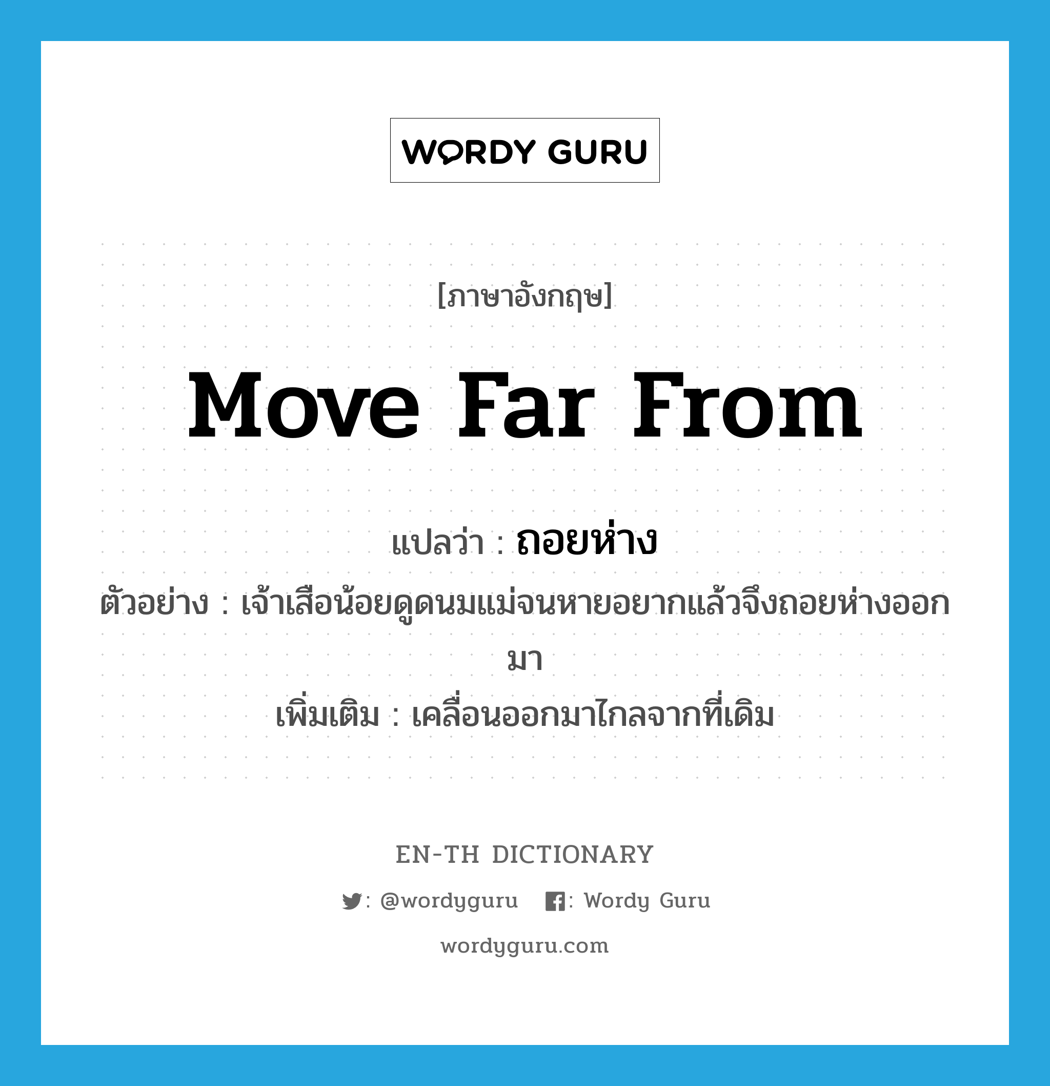 move far from แปลว่า?, คำศัพท์ภาษาอังกฤษ move far from แปลว่า ถอยห่าง ประเภท V ตัวอย่าง เจ้าเสือน้อยดูดนมแม่จนหายอยากแล้วจึงถอยห่างออกมา เพิ่มเติม เคลื่อนออกมาไกลจากที่เดิม หมวด V