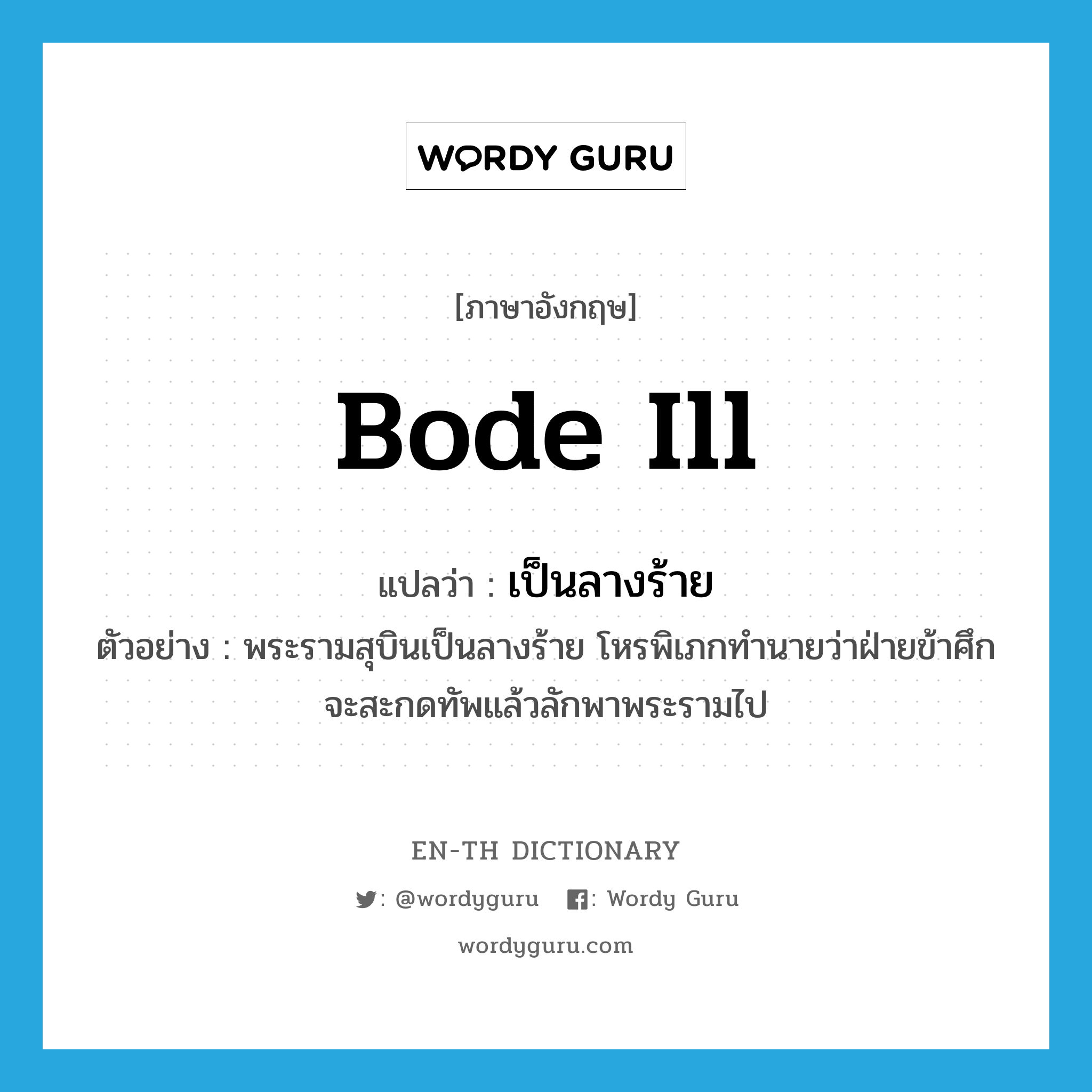 bode ill แปลว่า?, คำศัพท์ภาษาอังกฤษ bode ill แปลว่า เป็นลางร้าย ประเภท V ตัวอย่าง พระรามสุบินเป็นลางร้าย โหรพิเภกทำนายว่าฝ่ายข้าศึกจะสะกดทัพแล้วลักพาพระรามไป หมวด V