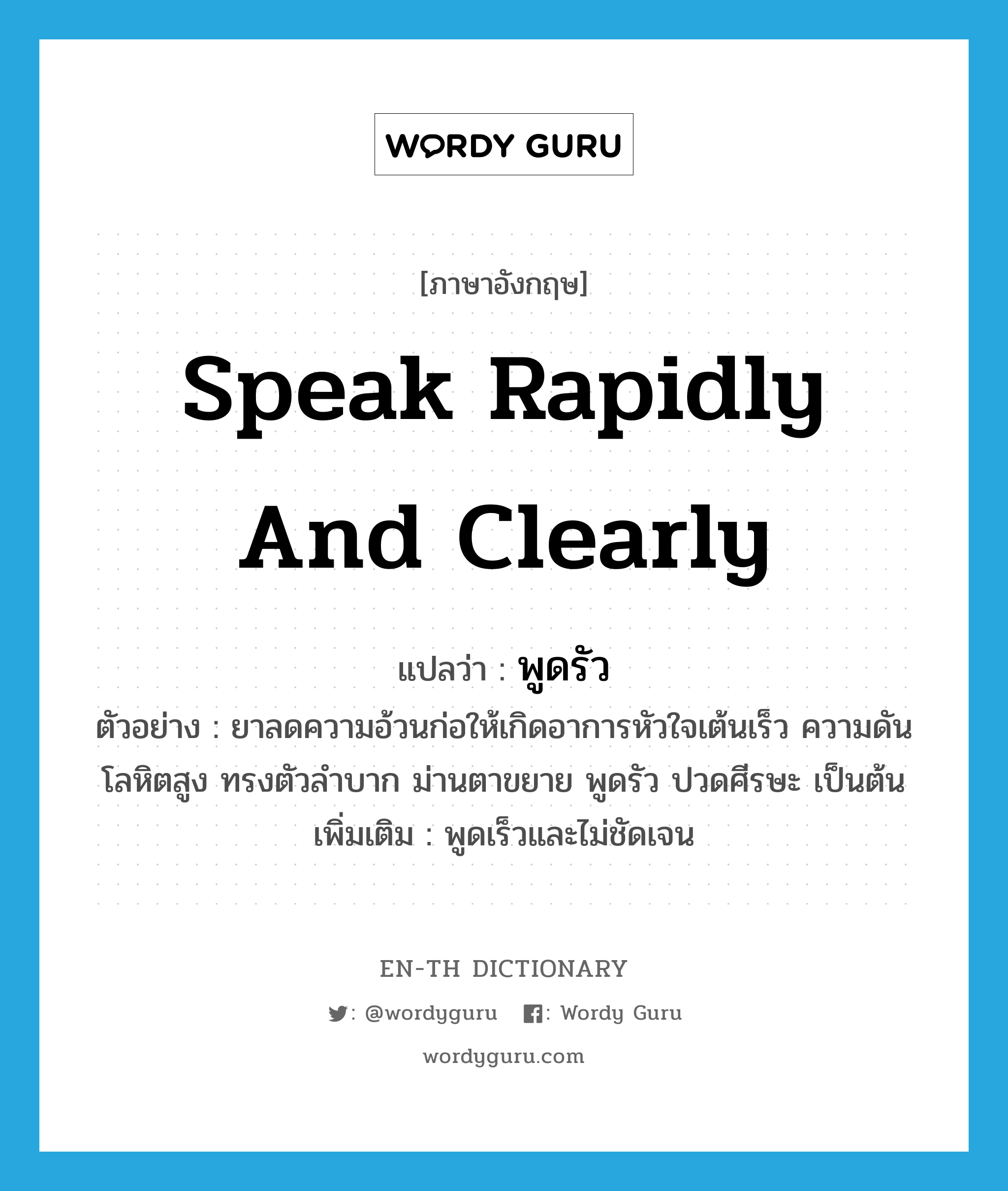 speak rapidly and clearly แปลว่า?, คำศัพท์ภาษาอังกฤษ speak rapidly and clearly แปลว่า พูดรัว ประเภท V ตัวอย่าง ยาลดความอ้วนก่อให้เกิดอาการหัวใจเต้นเร็ว ความดันโลหิตสูง ทรงตัวลำบาก ม่านตาขยาย พูดรัว ปวดศีรษะ เป็นต้น เพิ่มเติม พูดเร็วและไม่ชัดเจน หมวด V