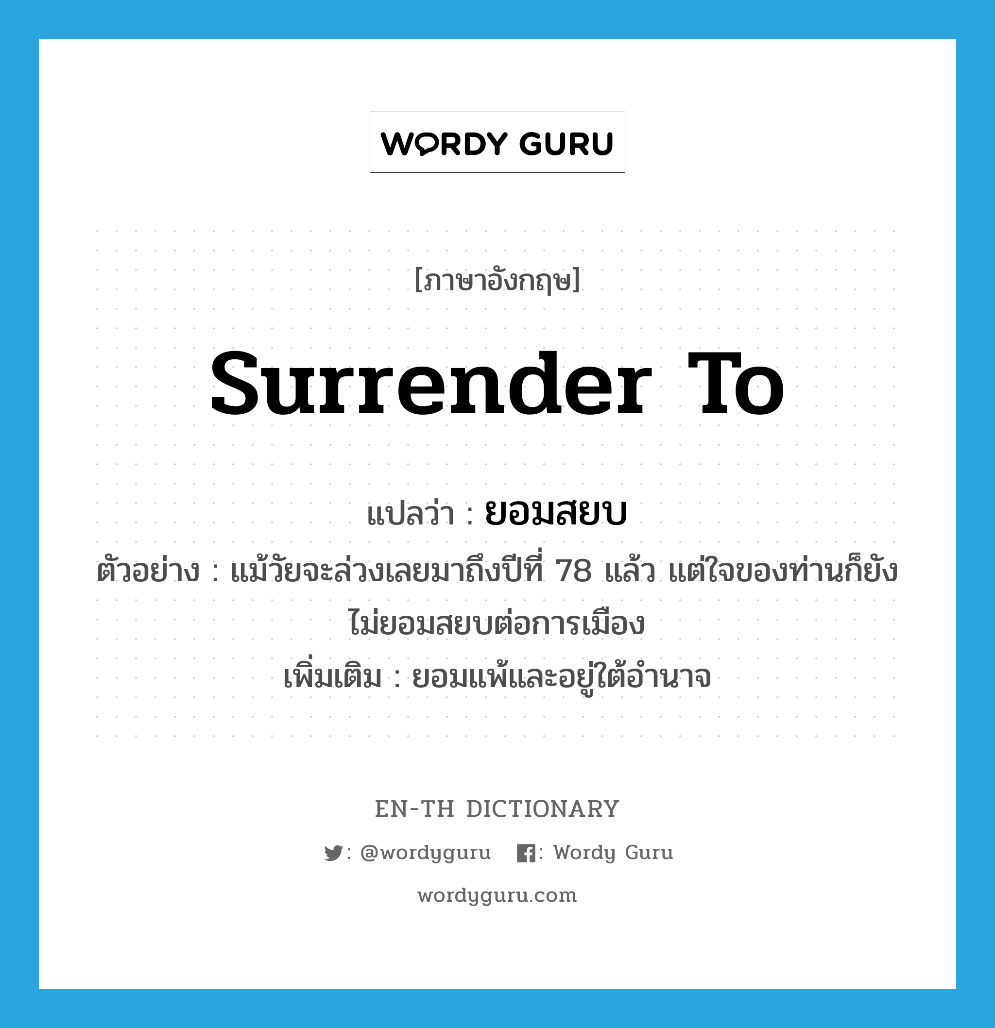 surrender to แปลว่า?, คำศัพท์ภาษาอังกฤษ surrender to แปลว่า ยอมสยบ ประเภท V ตัวอย่าง แม้วัยจะล่วงเลยมาถึงปีที่ 78 แล้ว แต่ใจของท่านก็ยังไม่ยอมสยบต่อการเมือง เพิ่มเติม ยอมแพ้และอยู่ใต้อำนาจ หมวด V