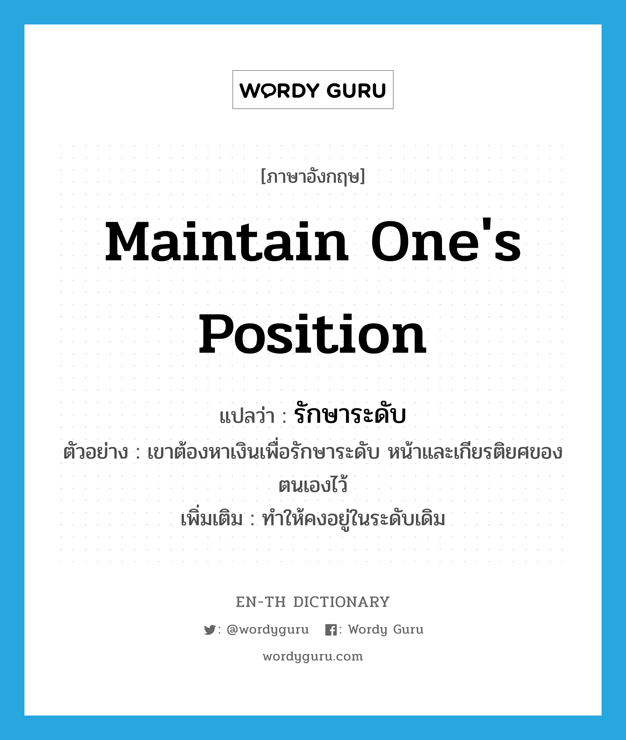 maintain one&#39;s position แปลว่า?, คำศัพท์ภาษาอังกฤษ maintain one&#39;s position แปลว่า รักษาระดับ ประเภท V ตัวอย่าง เขาต้องหาเงินเพื่อรักษาระดับ หน้าและเกียรติยศของตนเองไว้ เพิ่มเติม ทำให้คงอยู่ในระดับเดิม หมวด V