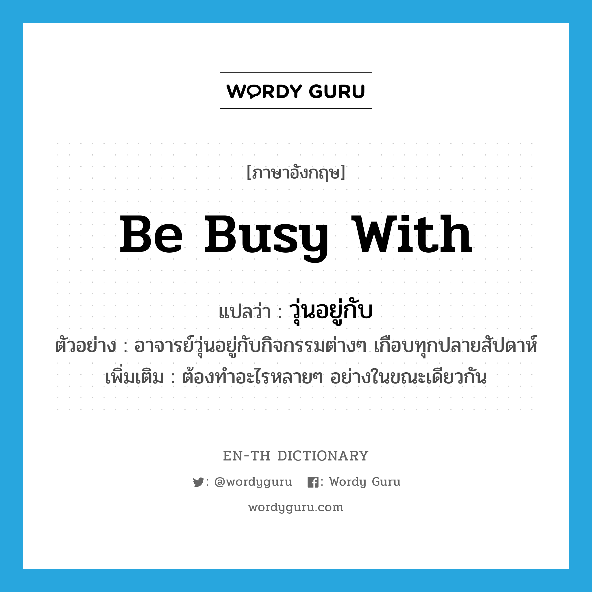 be busy with แปลว่า?, คำศัพท์ภาษาอังกฤษ be busy with แปลว่า วุ่นอยู่กับ ประเภท V ตัวอย่าง อาจารย์วุ่นอยู่กับกิจกรรมต่างๆ เกือบทุกปลายสัปดาห์ เพิ่มเติม ต้องทำอะไรหลายๆ อย่างในขณะเดียวกัน หมวด V