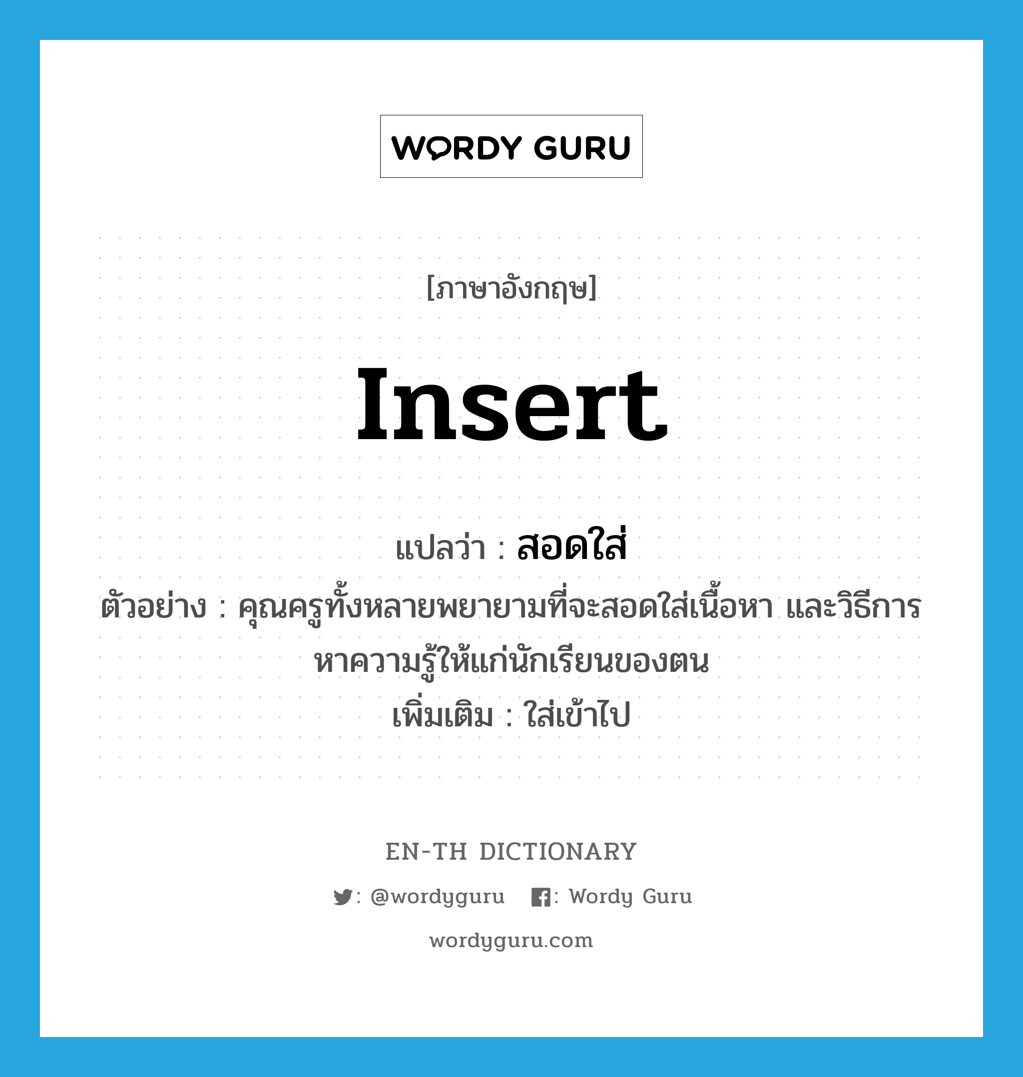 insert แปลว่า?, คำศัพท์ภาษาอังกฤษ insert แปลว่า สอดใส่ ประเภท V ตัวอย่าง คุณครูทั้งหลายพยายามที่จะสอดใส่เนื้อหา และวิธีการหาความรู้ให้แก่นักเรียนของตน เพิ่มเติม ใส่เข้าไป หมวด V