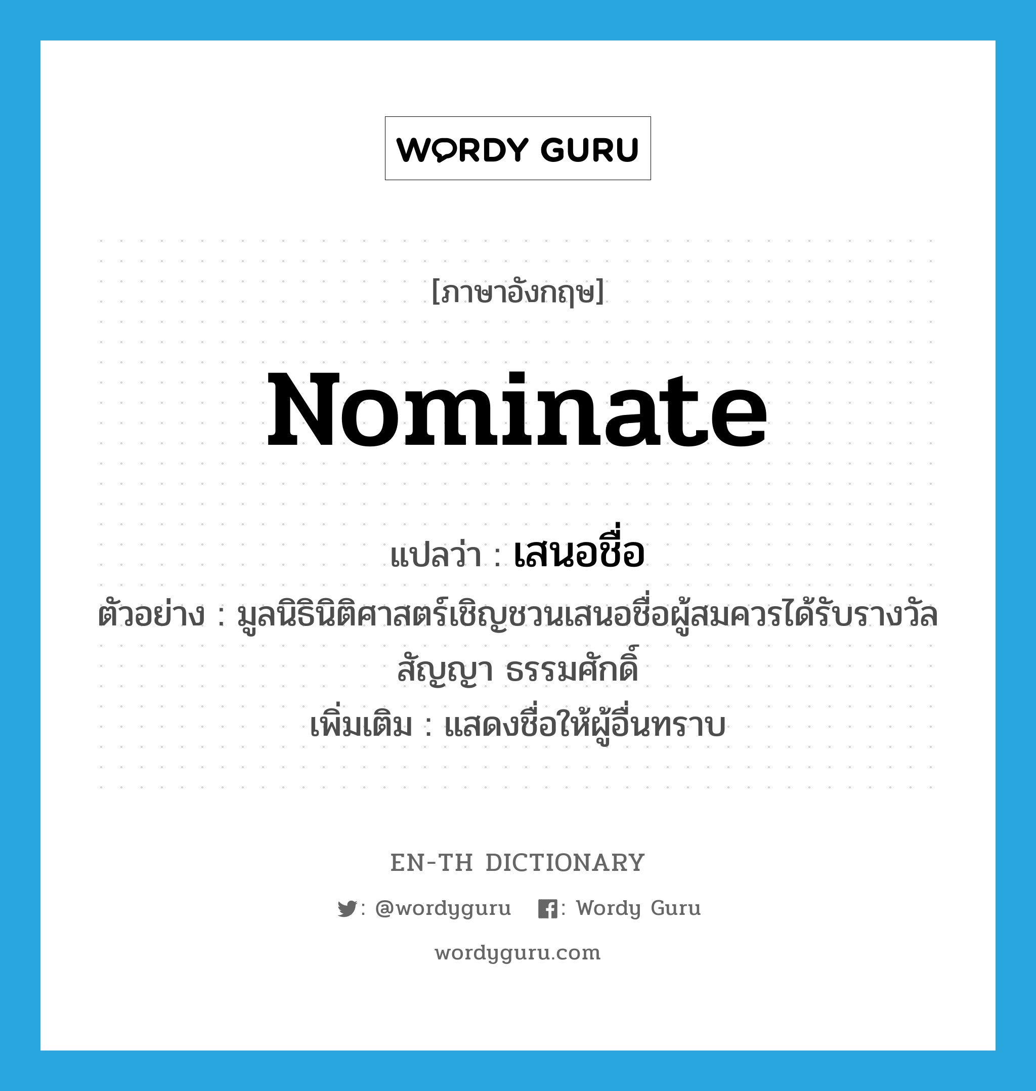 nominate แปลว่า?, คำศัพท์ภาษาอังกฤษ nominate แปลว่า เสนอชื่อ ประเภท V ตัวอย่าง มูลนิธินิติศาสตร์เชิญชวนเสนอชื่อผู้สมควรได้รับรางวัล สัญญา ธรรมศักดิ์ เพิ่มเติม แสดงชื่อให้ผู้อื่นทราบ หมวด V