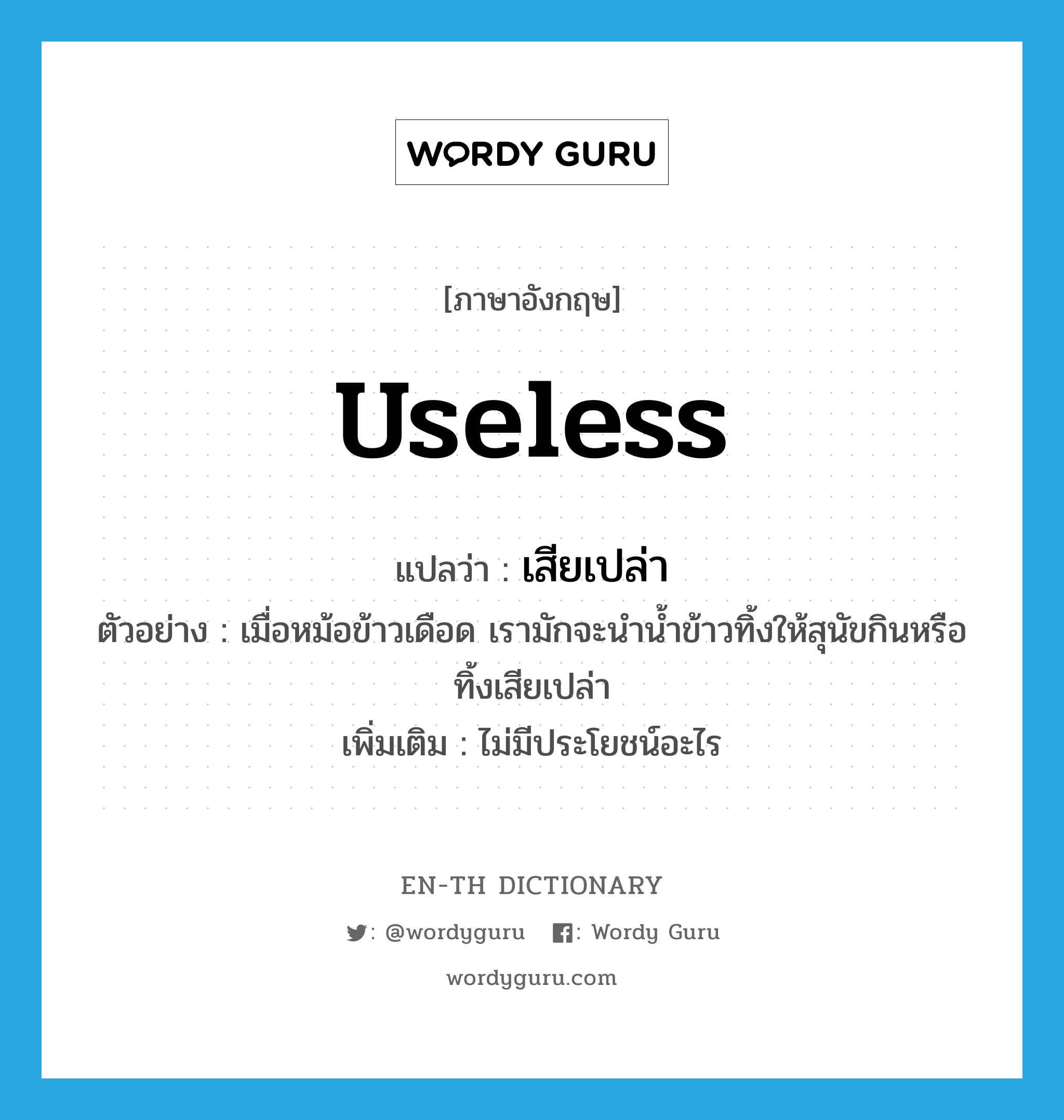 useless แปลว่า?, คำศัพท์ภาษาอังกฤษ useless แปลว่า เสียเปล่า ประเภท ADJ ตัวอย่าง เมื่อหม้อข้าวเดือด เรามักจะนำน้ำข้าวทิ้งให้สุนัขกินหรือทิ้งเสียเปล่า เพิ่มเติม ไม่มีประโยชน์อะไร หมวด ADJ