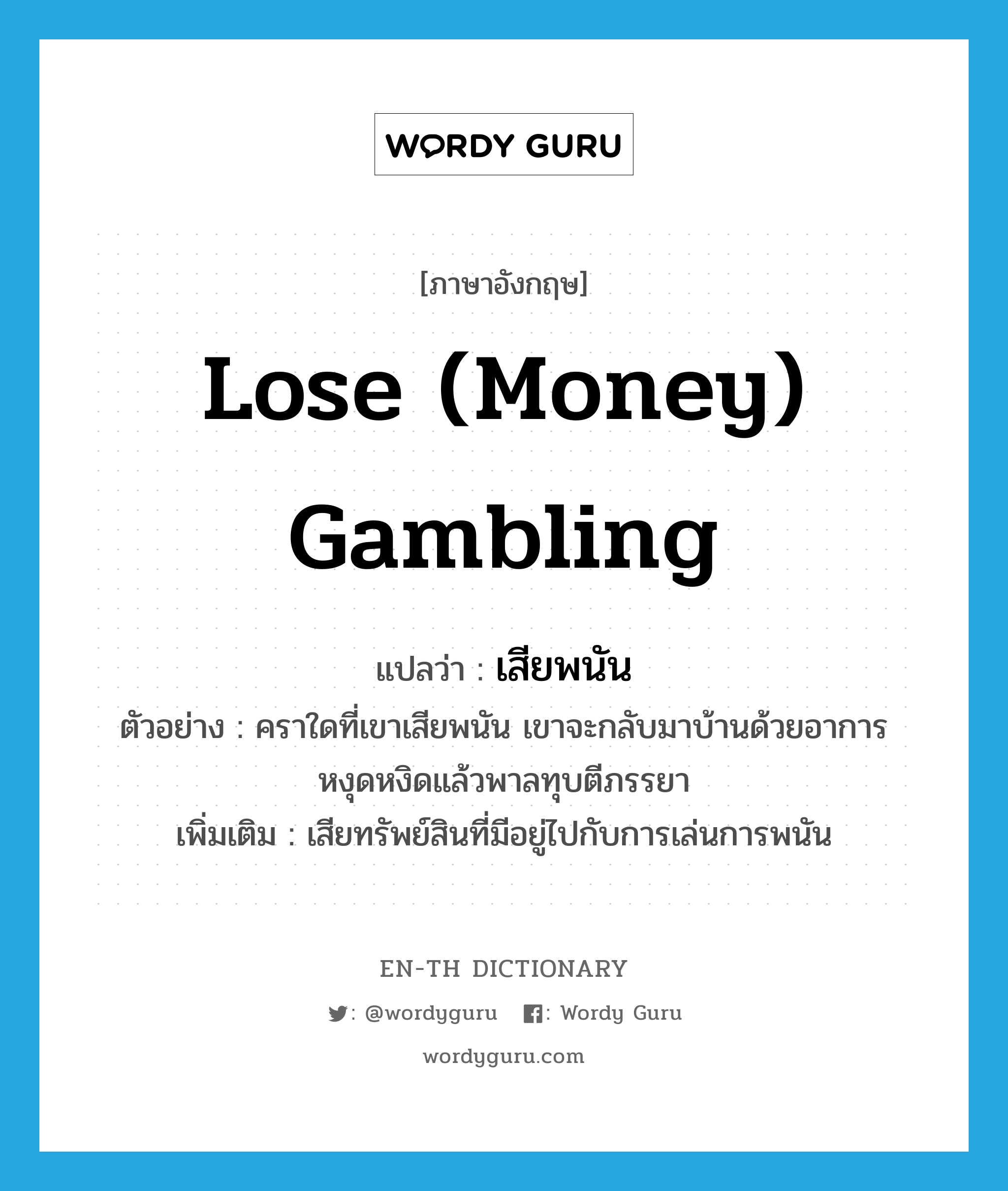 lose (money) gambling แปลว่า?, คำศัพท์ภาษาอังกฤษ lose (money) gambling แปลว่า เสียพนัน ประเภท V ตัวอย่าง คราใดที่เขาเสียพนัน เขาจะกลับมาบ้านด้วยอาการหงุดหงิดแล้วพาลทุบตีภรรยา เพิ่มเติม เสียทรัพย์สินที่มีอยู่ไปกับการเล่นการพนัน หมวด V