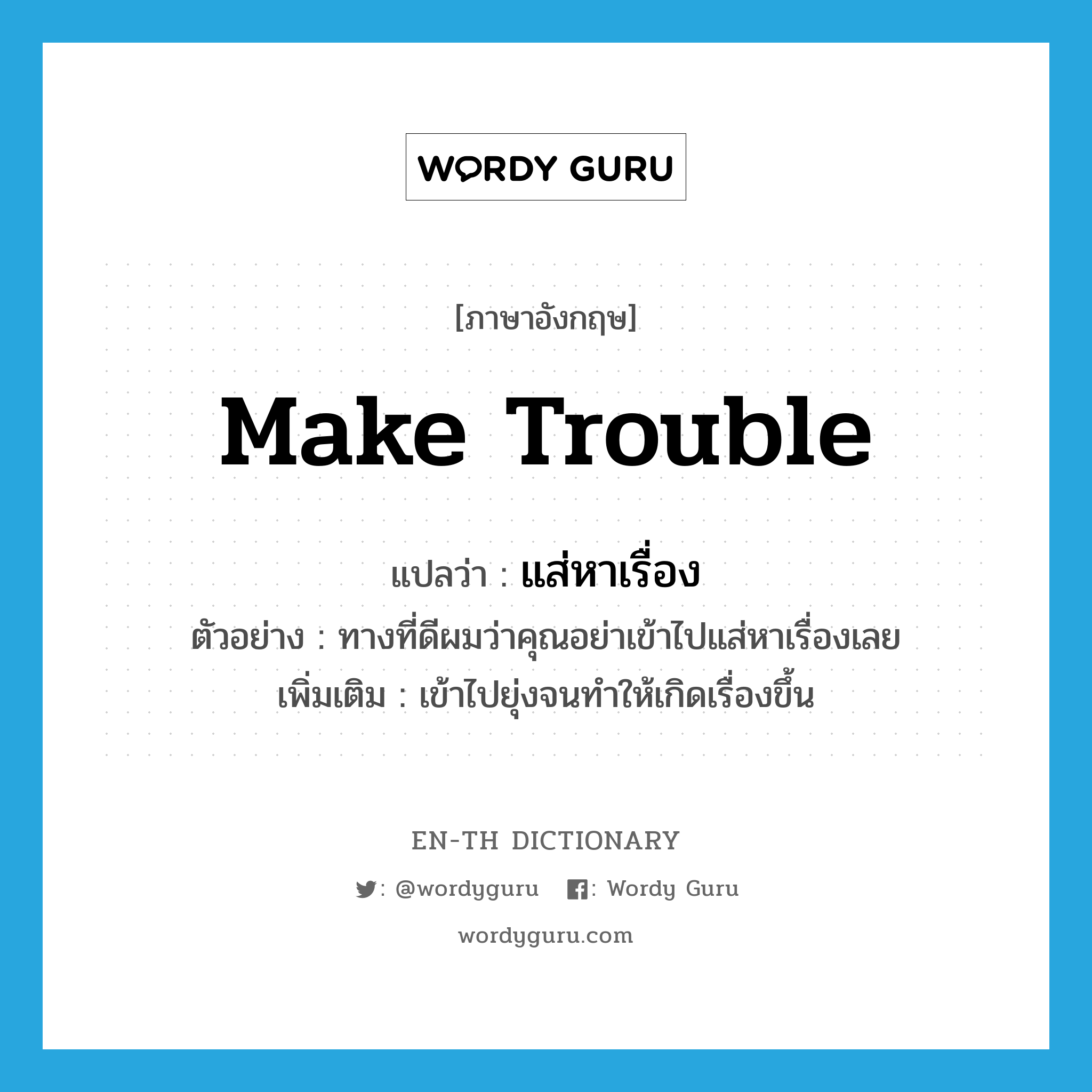 make trouble แปลว่า?, คำศัพท์ภาษาอังกฤษ make trouble แปลว่า แส่หาเรื่อง ประเภท V ตัวอย่าง ทางที่ดีผมว่าคุณอย่าเข้าไปแส่หาเรื่องเลย เพิ่มเติม เข้าไปยุ่งจนทำให้เกิดเรื่องขึ้น หมวด V