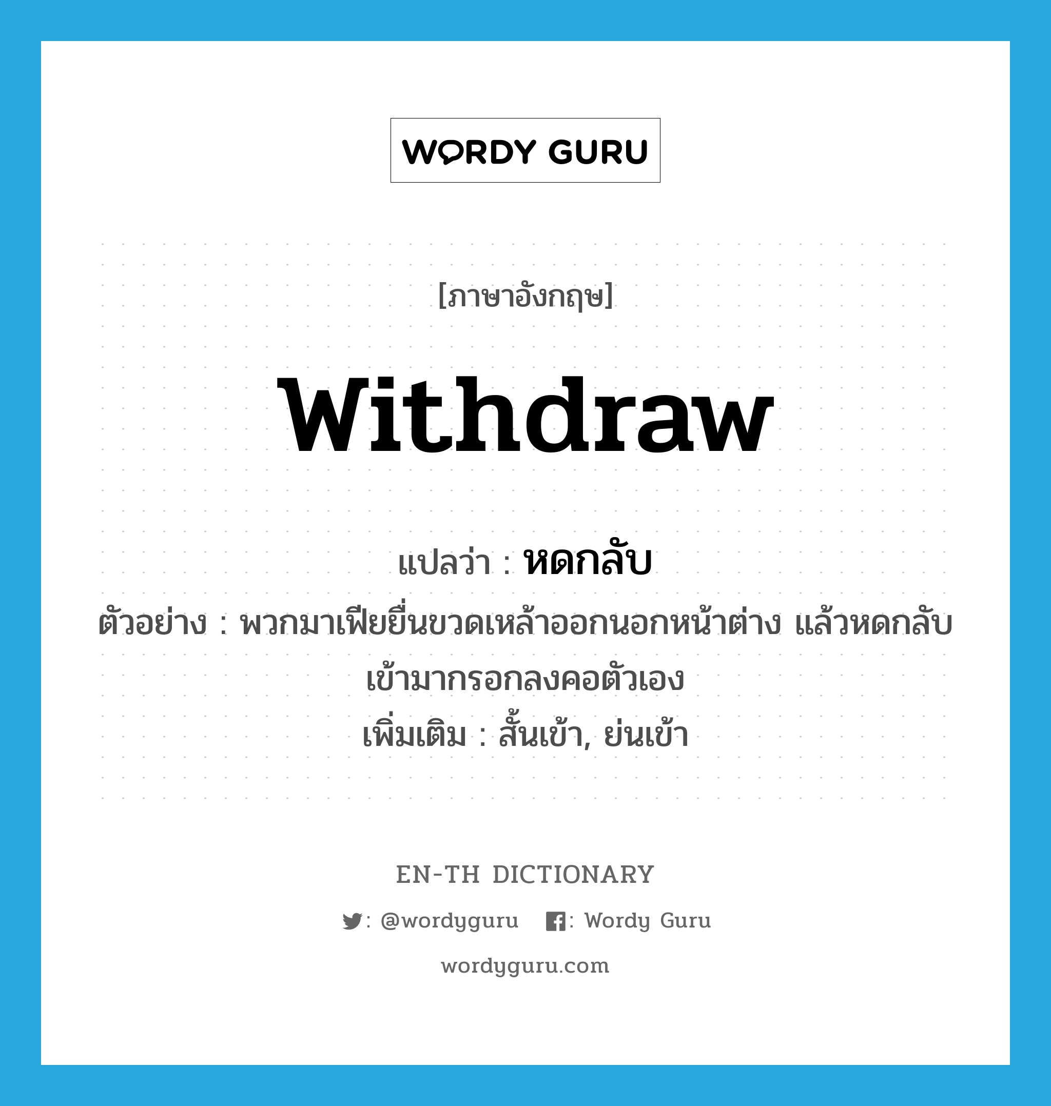 withdraw แปลว่า?, คำศัพท์ภาษาอังกฤษ withdraw แปลว่า หดกลับ ประเภท V ตัวอย่าง พวกมาเฟียยื่นขวดเหล้าออกนอกหน้าต่าง แล้วหดกลับเข้ามากรอกลงคอตัวเอง เพิ่มเติม สั้นเข้า, ย่นเข้า หมวด V