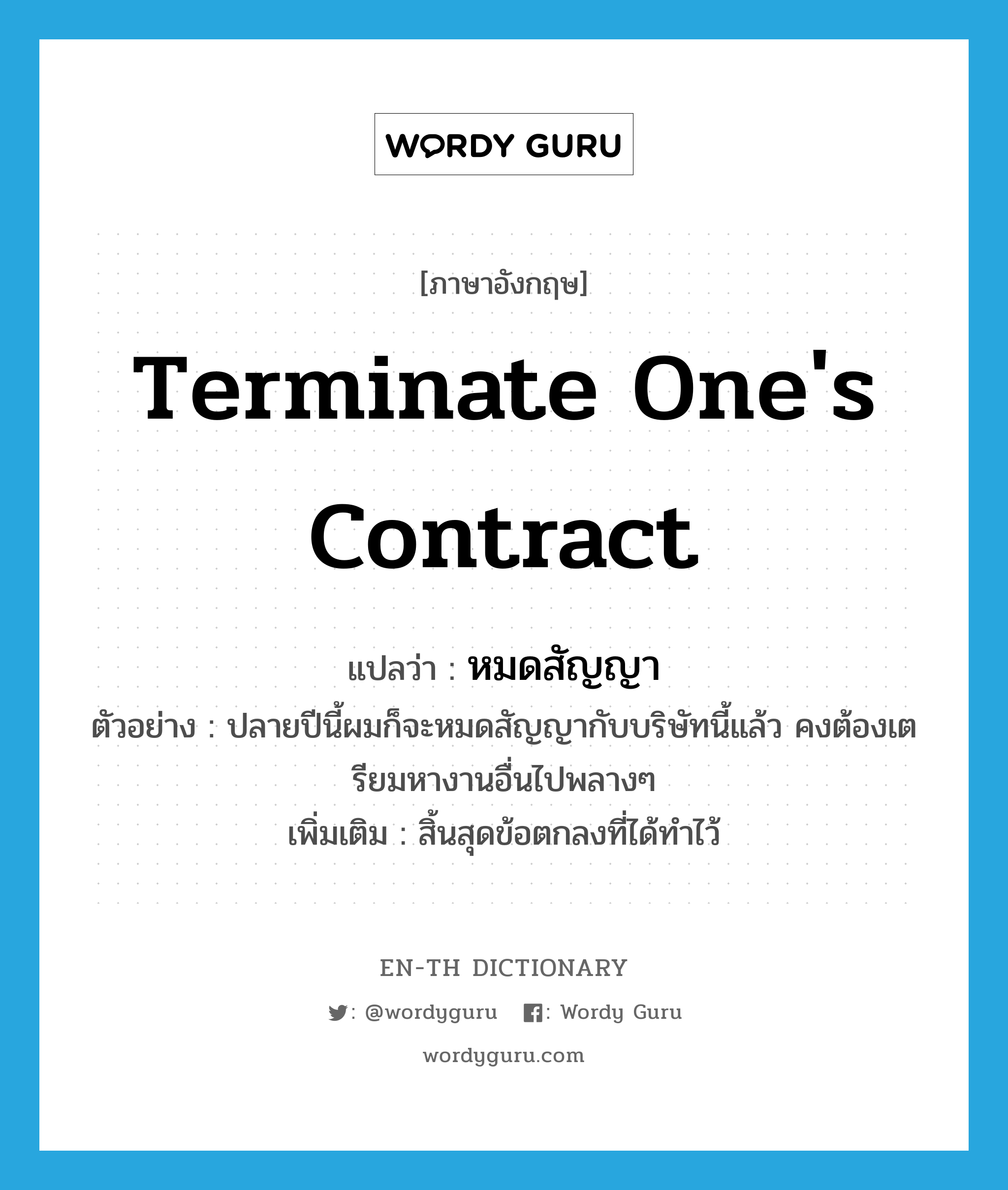 terminate one&#39;s contract แปลว่า?, คำศัพท์ภาษาอังกฤษ terminate one&#39;s contract แปลว่า หมดสัญญา ประเภท V ตัวอย่าง ปลายปีนี้ผมก็จะหมดสัญญากับบริษัทนี้แล้ว คงต้องเตรียมหางานอื่นไปพลางๆ เพิ่มเติม สิ้นสุดข้อตกลงที่ได้ทำไว้ หมวด V