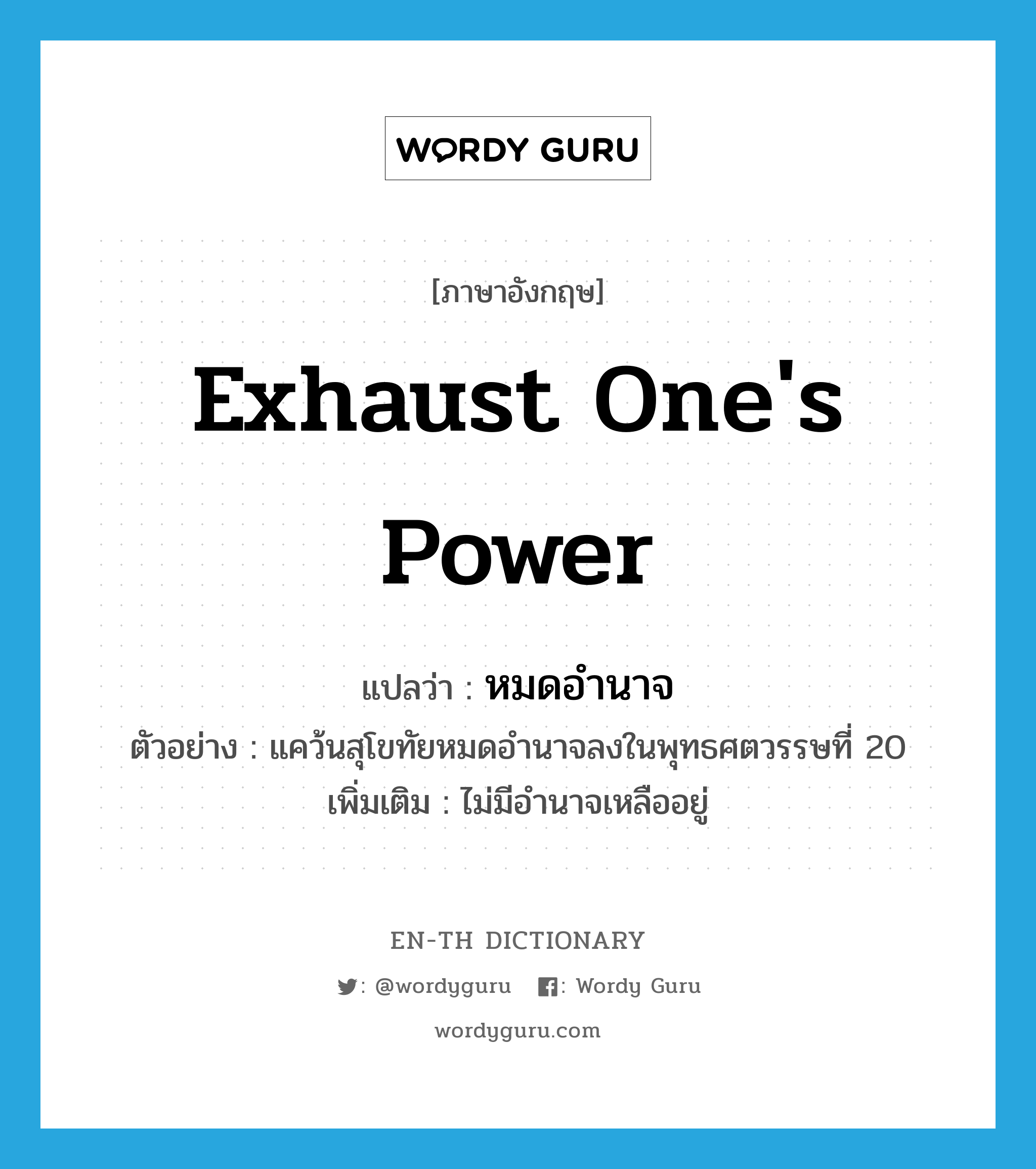 exhaust one&#39;s power แปลว่า?, คำศัพท์ภาษาอังกฤษ exhaust one&#39;s power แปลว่า หมดอำนาจ ประเภท V ตัวอย่าง แคว้นสุโขทัยหมดอำนาจลงในพุทธศตวรรษที่ 20 เพิ่มเติม ไม่มีอำนาจเหลืออยู่ หมวด V