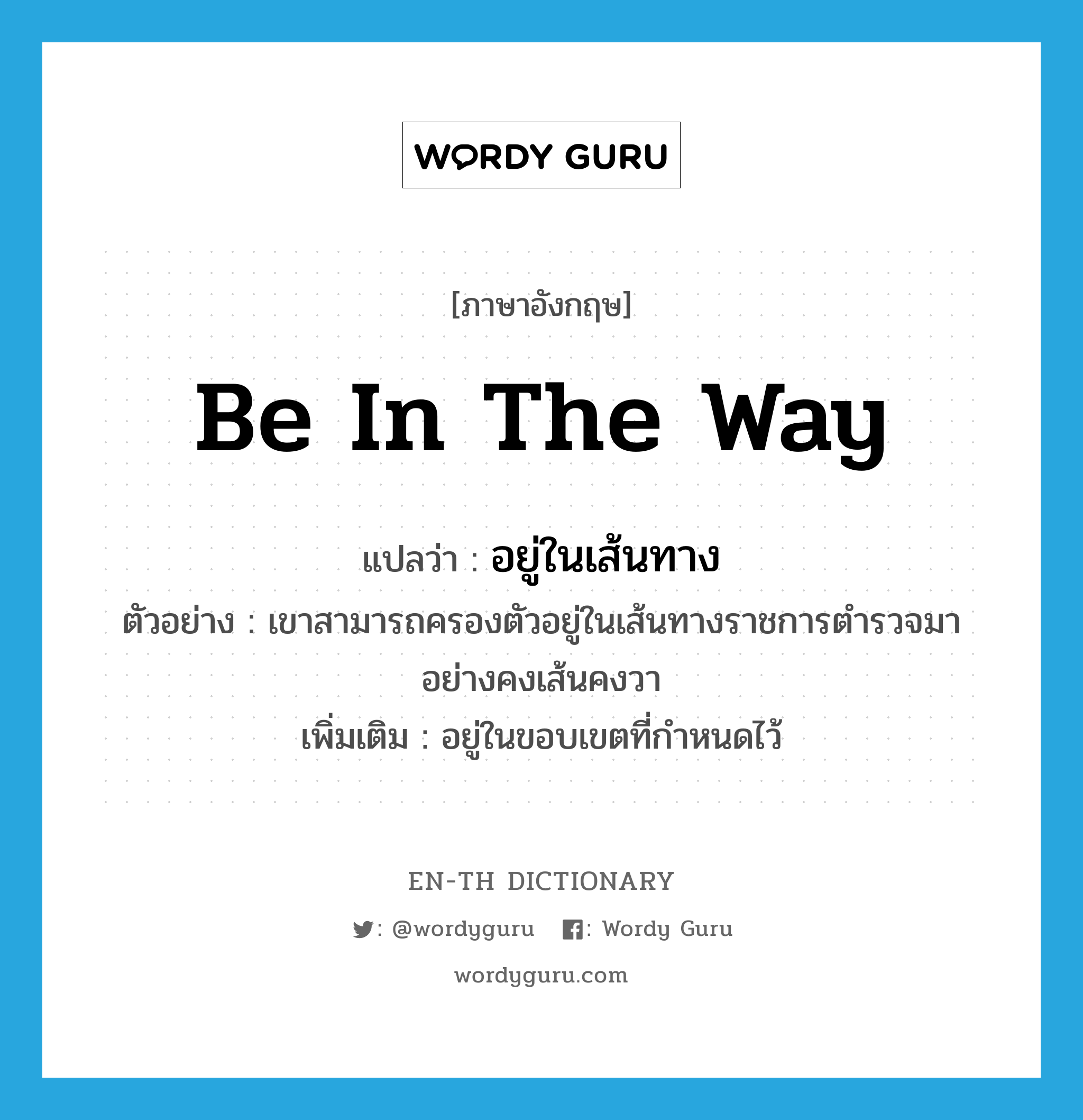 be in the way แปลว่า?, คำศัพท์ภาษาอังกฤษ be in the way แปลว่า อยู่ในเส้นทาง ประเภท V ตัวอย่าง เขาสามารถครองตัวอยู่ในเส้นทางราชการตำรวจมาอย่างคงเส้นคงวา เพิ่มเติม อยู่ในขอบเขตที่กำหนดไว้ หมวด V