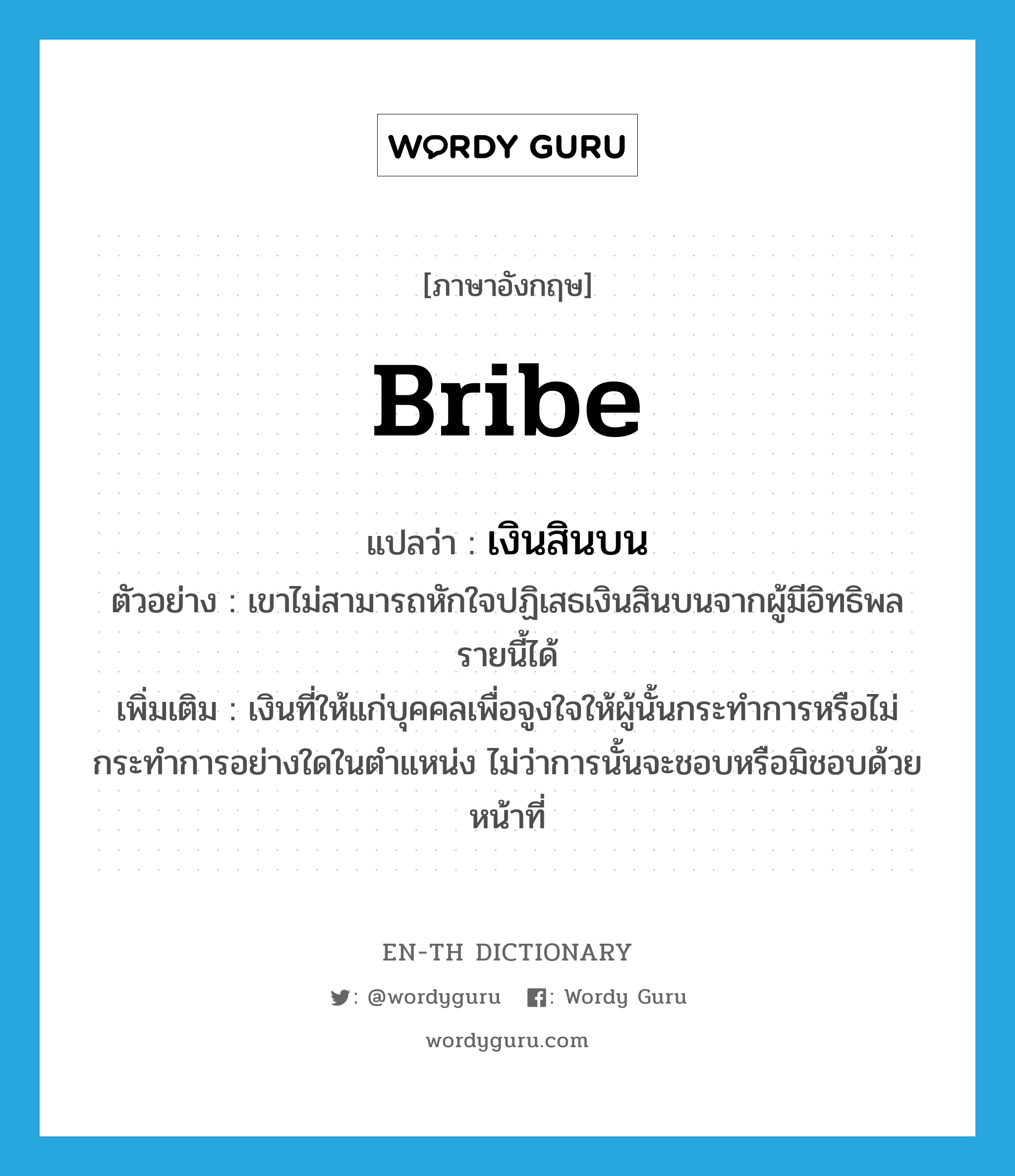 bribe แปลว่า?, คำศัพท์ภาษาอังกฤษ bribe แปลว่า เงินสินบน ประเภท N ตัวอย่าง เขาไม่สามารถหักใจปฏิเสธเงินสินบนจากผู้มีอิทธิพลรายนี้ได้ เพิ่มเติม เงินที่ให้แก่บุคคลเพื่อจูงใจให้ผู้นั้นกระทำการหรือไม่กระทำการอย่างใดในตำแหน่ง ไม่ว่าการนั้นจะชอบหรือมิชอบด้วยหน้าที่ หมวด N