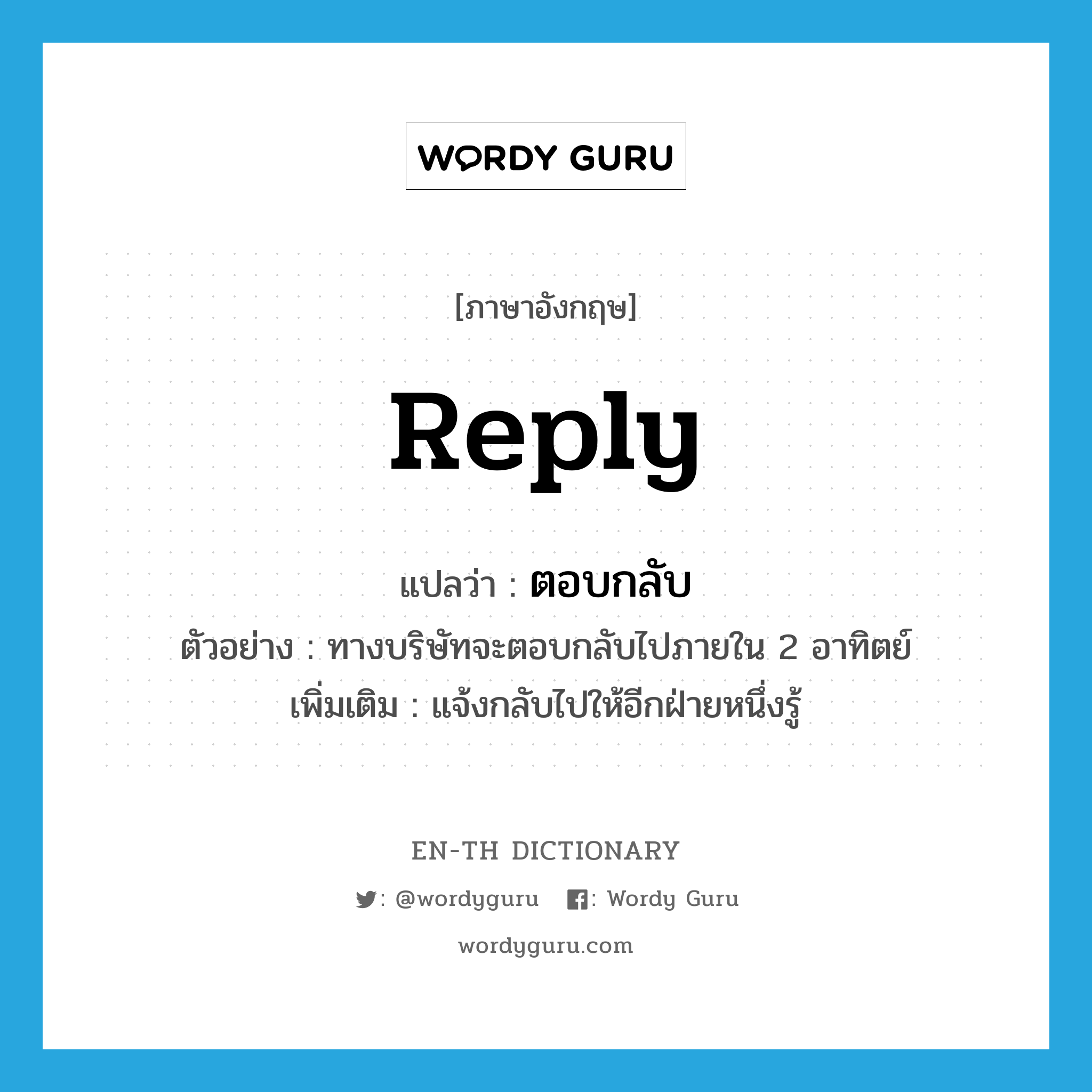 reply แปลว่า?, คำศัพท์ภาษาอังกฤษ reply แปลว่า ตอบกลับ ประเภท V ตัวอย่าง ทางบริษัทจะตอบกลับไปภายใน 2 อาทิตย์ เพิ่มเติม แจ้งกลับไปให้อีกฝ่ายหนึ่งรู้ หมวด V