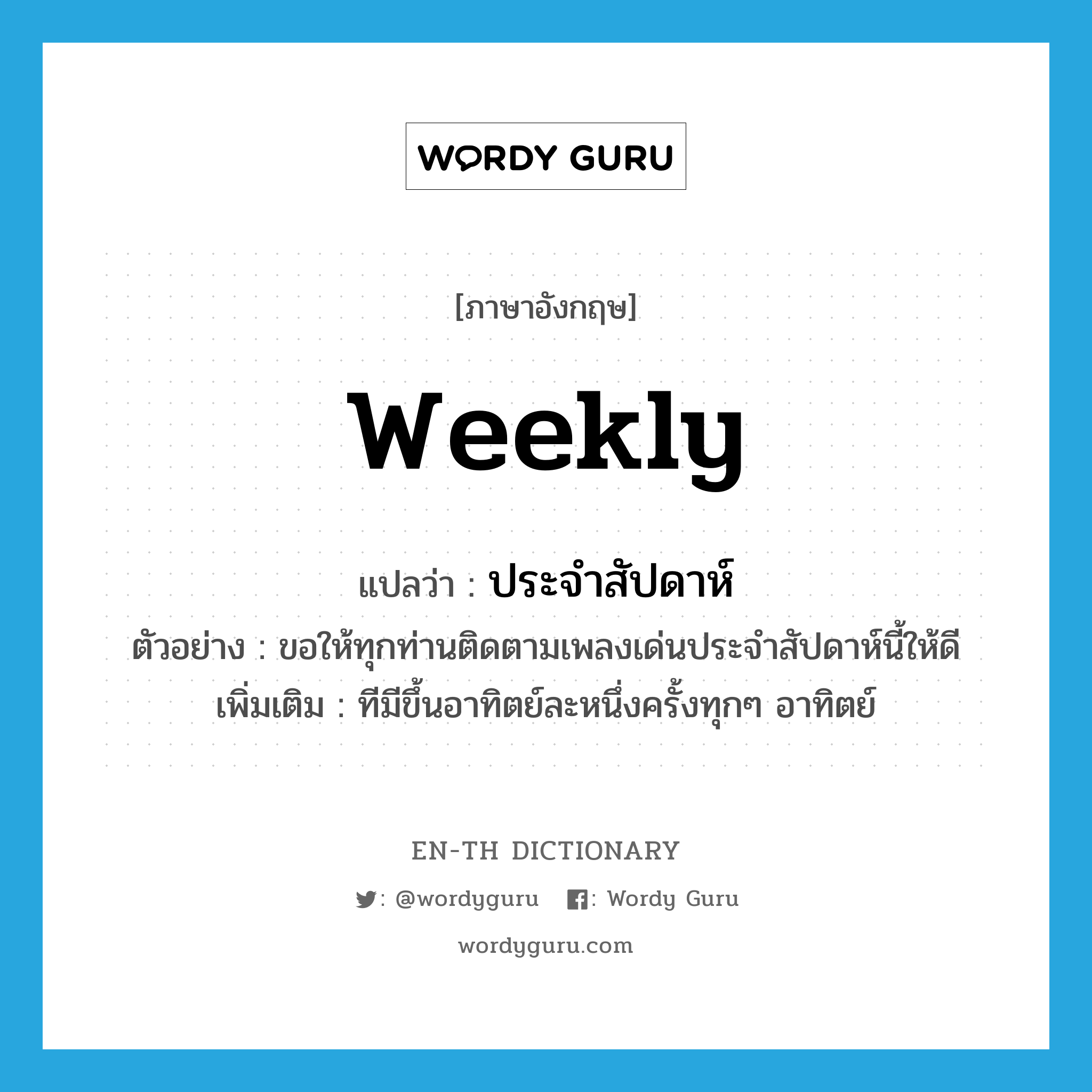 weekly แปลว่า?, คำศัพท์ภาษาอังกฤษ weekly แปลว่า ประจำสัปดาห์ ประเภท ADJ ตัวอย่าง ขอให้ทุกท่านติดตามเพลงเด่นประจำสัปดาห์นี้ให้ดี เพิ่มเติม ทีมีขึ้นอาทิตย์ละหนึ่งครั้งทุกๆ อาทิตย์ หมวด ADJ