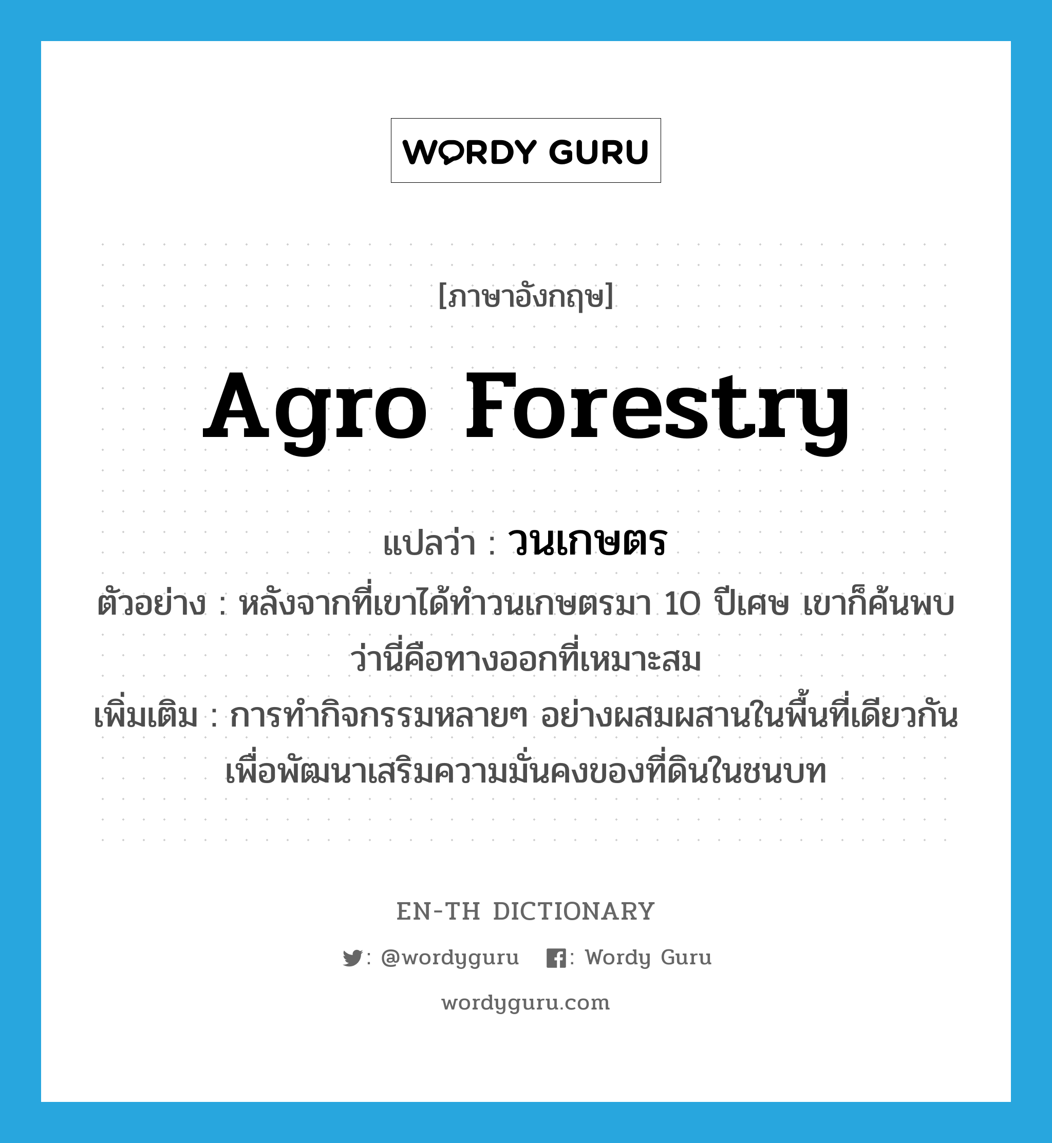 agro forestry แปลว่า?, คำศัพท์ภาษาอังกฤษ agro forestry แปลว่า วนเกษตร ประเภท N ตัวอย่าง หลังจากที่เขาได้ทำวนเกษตรมา 10 ปีเศษ เขาก็ค้นพบว่านี่คือทางออกที่เหมาะสม เพิ่มเติม การทำกิจกรรมหลายๆ อย่างผสมผสานในพื้นที่เดียวกัน เพื่อพัฒนาเสริมความมั่นคงของที่ดินในชนบท หมวด N