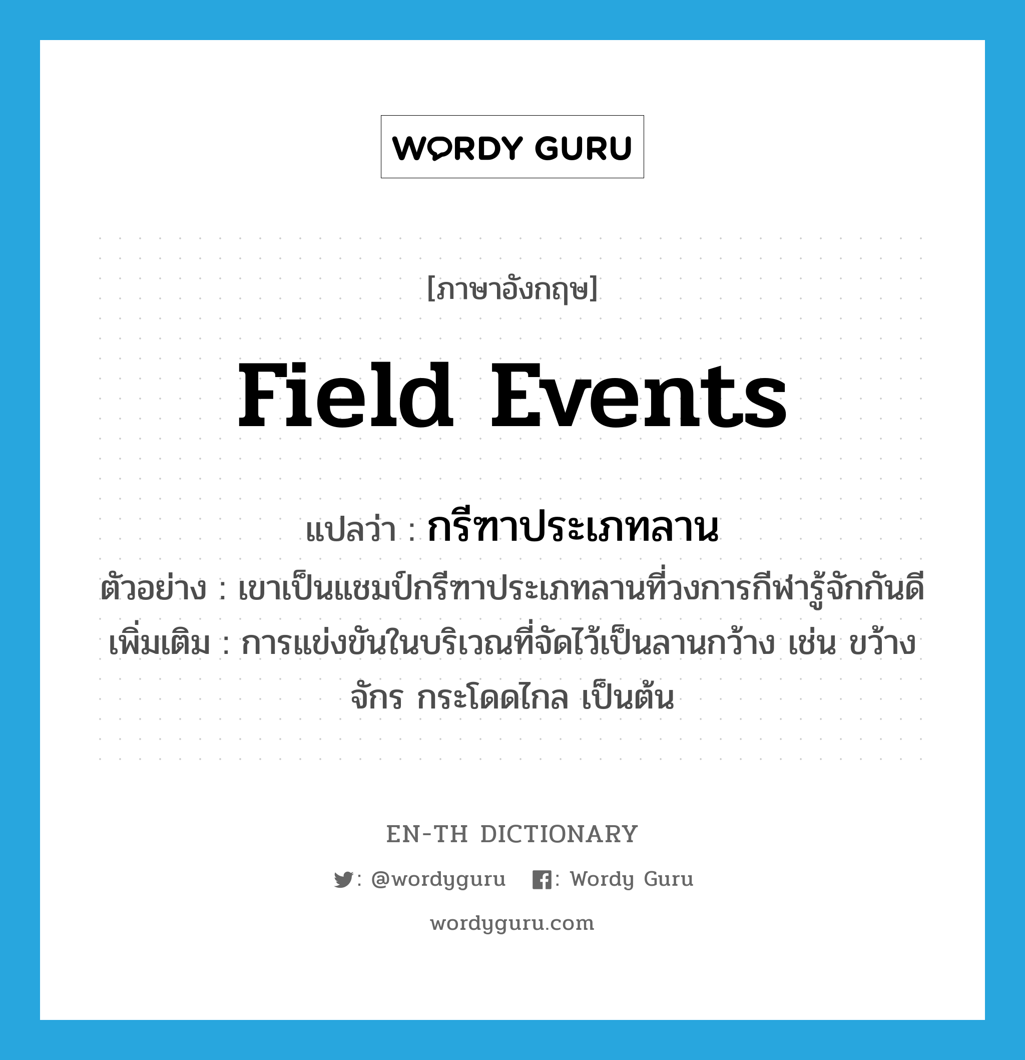 field events แปลว่า?, คำศัพท์ภาษาอังกฤษ field events แปลว่า กรีฑาประเภทลาน ประเภท N ตัวอย่าง เขาเป็นแชมป์กรีฑาประเภทลานที่วงการกีฬารู้จักกันดี เพิ่มเติม การแข่งขันในบริเวณที่จัดไว้เป็นลานกว้าง เช่น ขว้างจักร กระโดดไกล เป็นต้น หมวด N