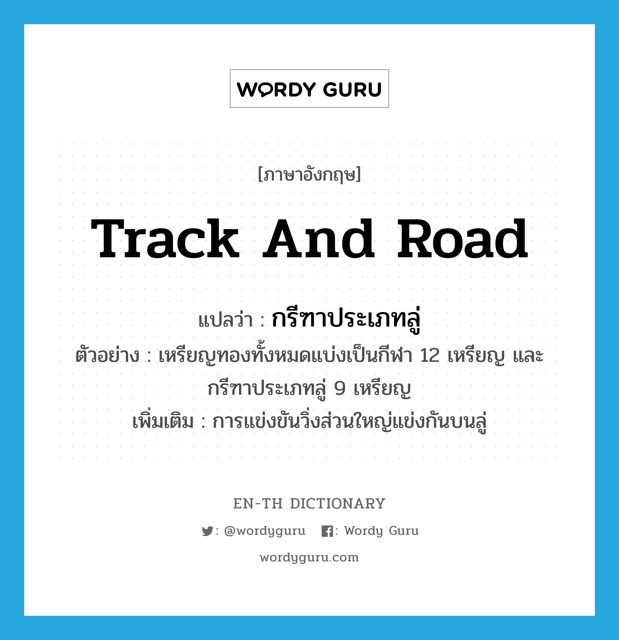 track and road แปลว่า?, คำศัพท์ภาษาอังกฤษ track and road แปลว่า กรีฑาประเภทลู่ ประเภท N ตัวอย่าง เหรียญทองทั้งหมดแบ่งเป็นกีฬา 12 เหรียญ และกรีฑาประเภทลู่ 9 เหรียญ เพิ่มเติม การแข่งขันวิ่งส่วนใหญ่แข่งกันบนลู่ หมวด N