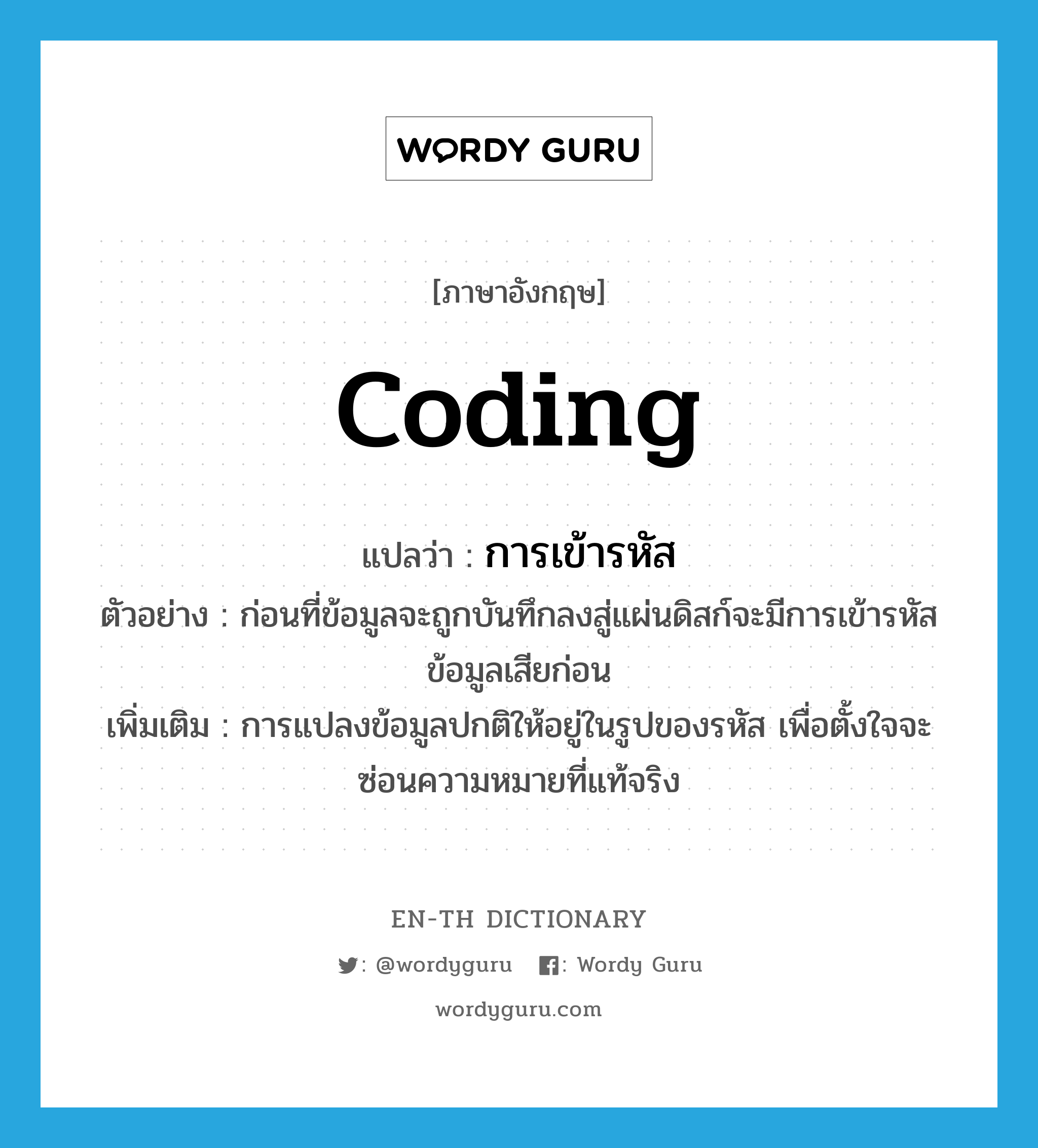 coding แปลว่า?, คำศัพท์ภาษาอังกฤษ coding แปลว่า การเข้ารหัส ประเภท N ตัวอย่าง ก่อนที่ข้อมูลจะถูกบันทึกลงสู่แผ่นดิสก์จะมีการเข้ารหัสข้อมูลเสียก่อน เพิ่มเติม การแปลงข้อมูลปกติให้อยู่ในรูปของรหัส เพื่อตั้งใจจะซ่อนความหมายที่แท้จริง หมวด N