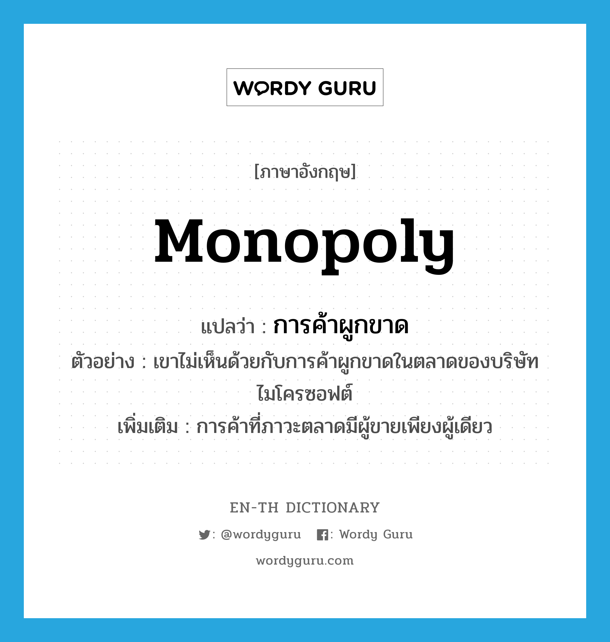 monopoly แปลว่า?, คำศัพท์ภาษาอังกฤษ monopoly แปลว่า การค้าผูกขาด ประเภท N ตัวอย่าง เขาไม่เห็นด้วยกับการค้าผูกขาดในตลาดของบริษัทไมโครซอฟต์ เพิ่มเติม การค้าที่ภาวะตลาดมีผู้ขายเพียงผู้เดียว หมวด N