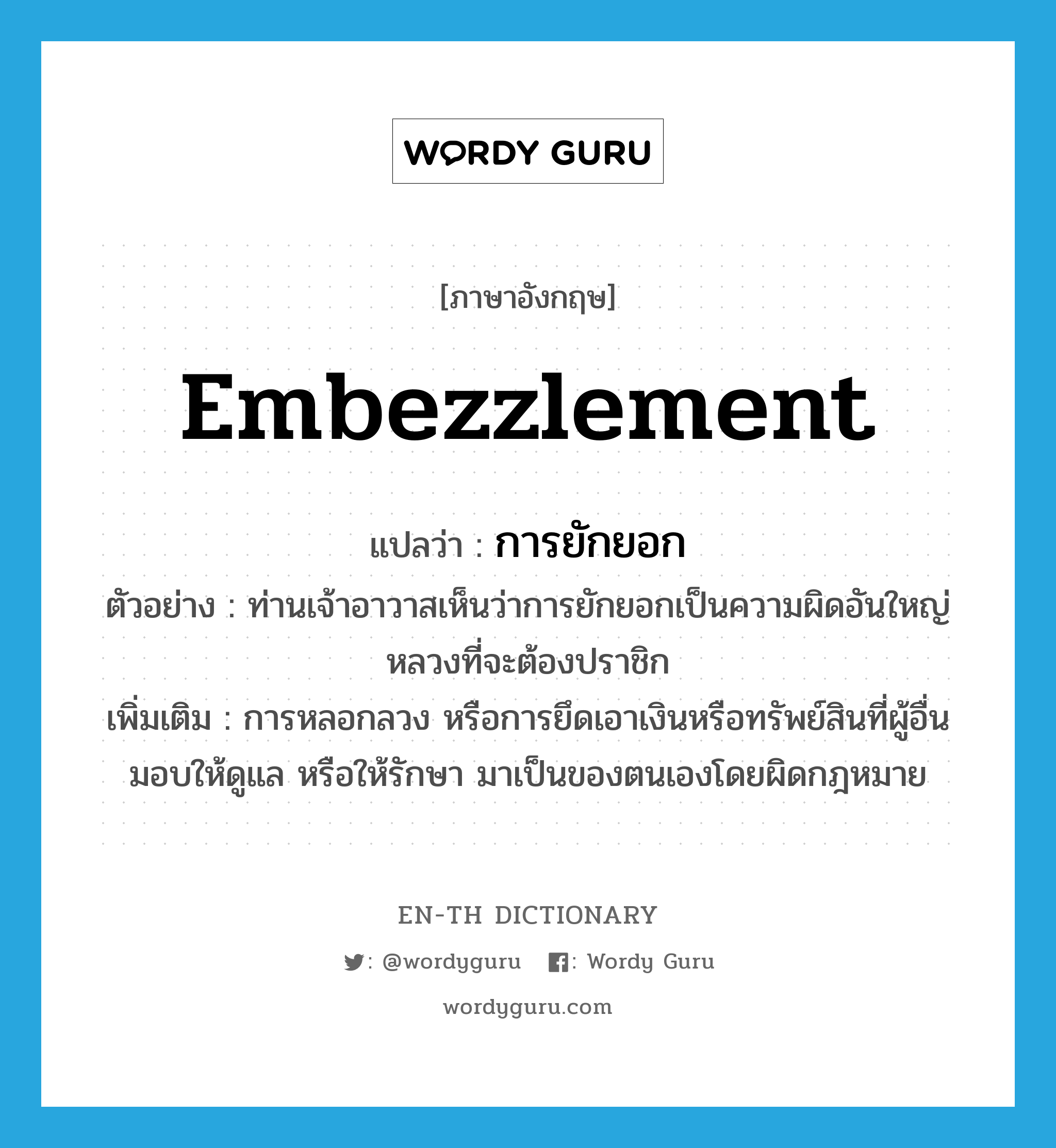 embezzlement แปลว่า?, คำศัพท์ภาษาอังกฤษ embezzlement แปลว่า การยักยอก ประเภท N ตัวอย่าง ท่านเจ้าอาวาสเห็นว่าการยักยอกเป็นความผิดอันใหญ่หลวงที่จะต้องปราชิก เพิ่มเติม การหลอกลวง หรือการยึดเอาเงินหรือทรัพย์สินที่ผู้อื่นมอบให้ดูแล หรือให้รักษา มาเป็นของตนเองโดยผิดกฎหมาย หมวด N