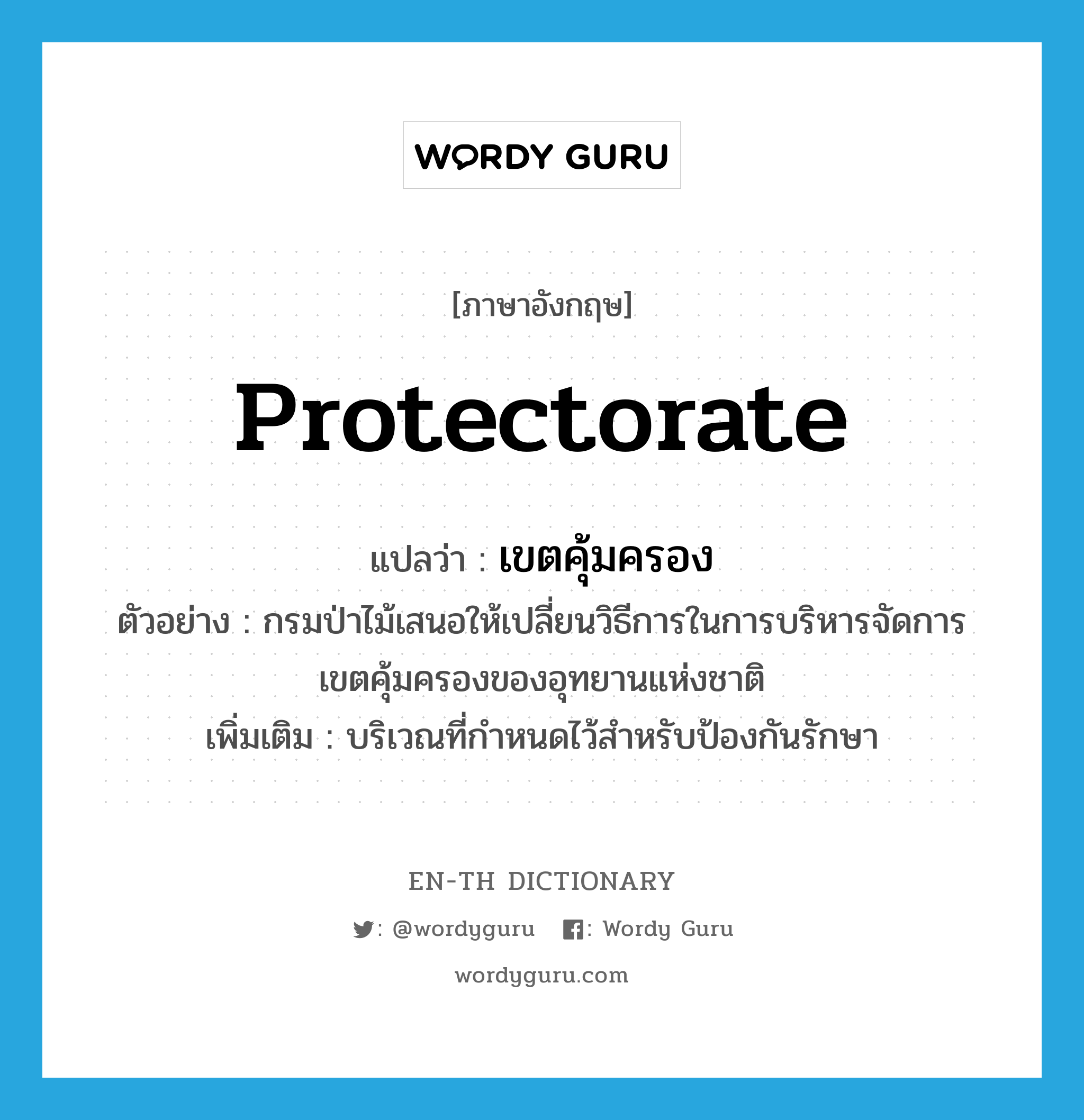 protectorate แปลว่า?, คำศัพท์ภาษาอังกฤษ protectorate แปลว่า เขตคุ้มครอง ประเภท N ตัวอย่าง กรมป่าไม้เสนอให้เปลี่ยนวิธีการในการบริหารจัดการเขตคุ้มครองของอุทยานแห่งชาติ เพิ่มเติม บริเวณที่กำหนดไว้สำหรับป้องกันรักษา หมวด N