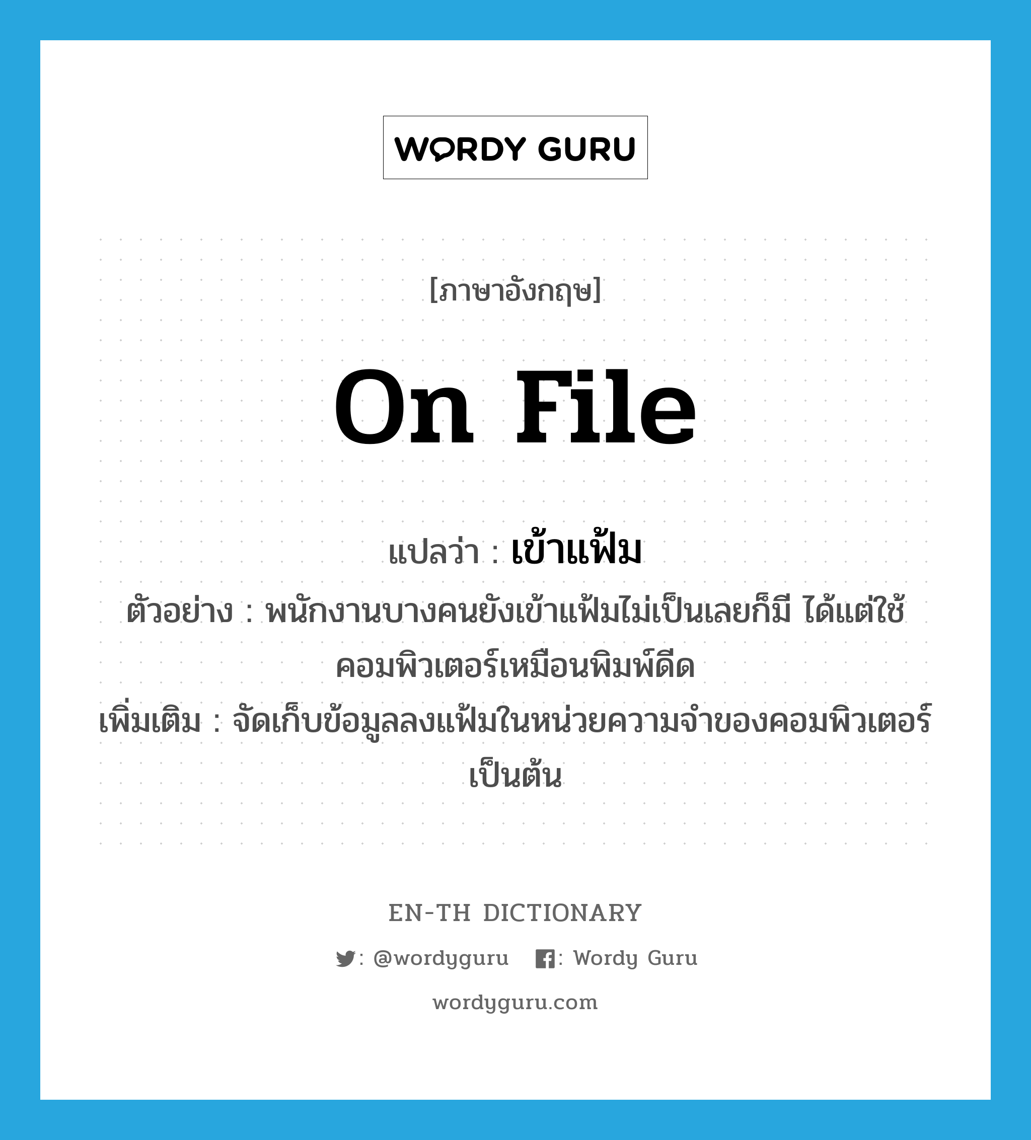 on file แปลว่า?, คำศัพท์ภาษาอังกฤษ on file แปลว่า เข้าแฟ้ม ประเภท V ตัวอย่าง พนักงานบางคนยังเข้าแฟ้มไม่เป็นเลยก็มี ได้แต่ใช้คอมพิวเตอร์เหมือนพิมพ์ดีด เพิ่มเติม จัดเก็บข้อมูลลงแฟ้มในหน่วยความจำของคอมพิวเตอร์ เป็นต้น หมวด V