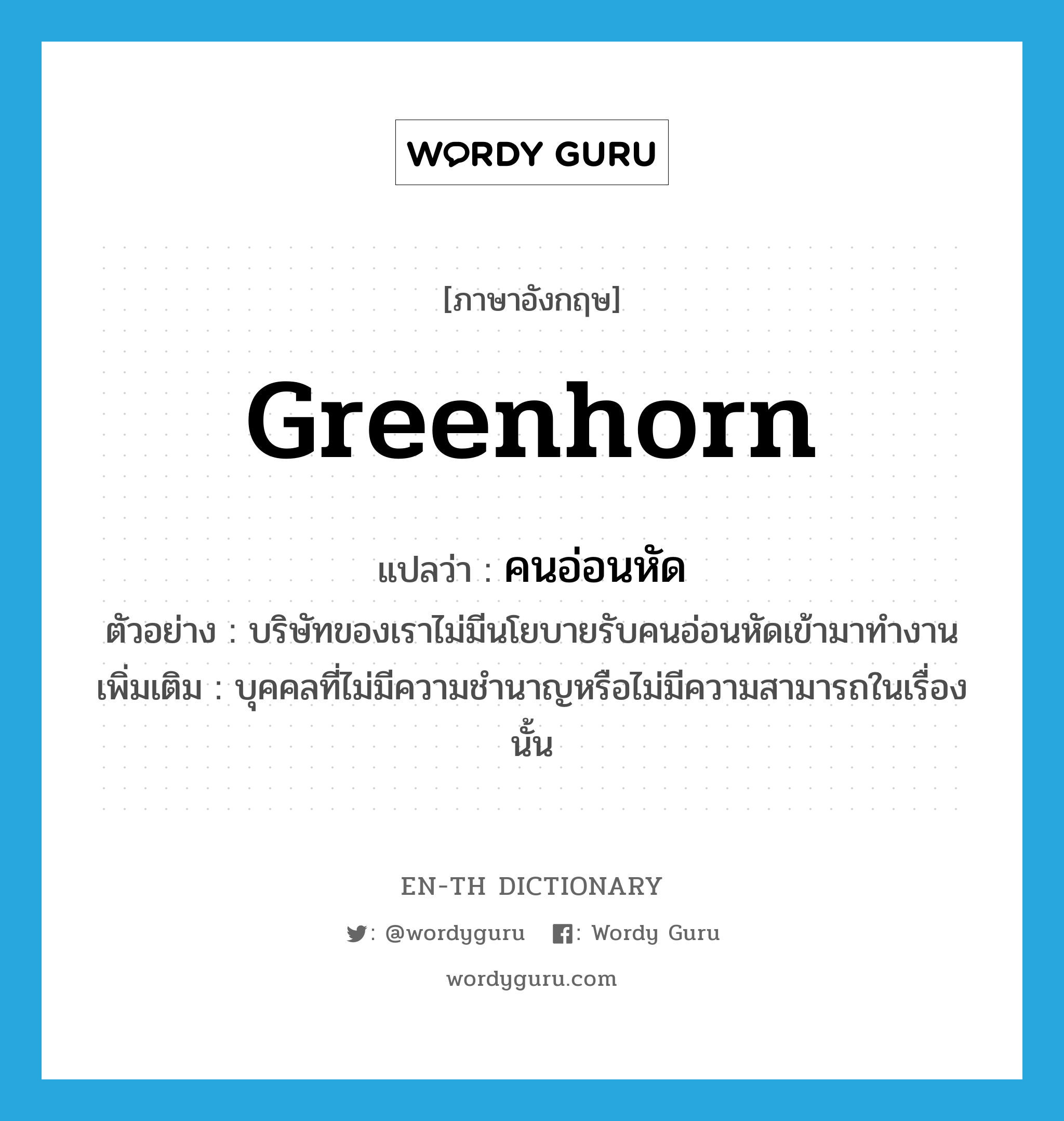 greenhorn แปลว่า?, คำศัพท์ภาษาอังกฤษ greenhorn แปลว่า คนอ่อนหัด ประเภท N ตัวอย่าง บริษัทของเราไม่มีนโยบายรับคนอ่อนหัดเข้ามาทำงาน เพิ่มเติม บุคคลที่ไม่มีความชำนาญหรือไม่มีความสามารถในเรื่องนั้น หมวด N